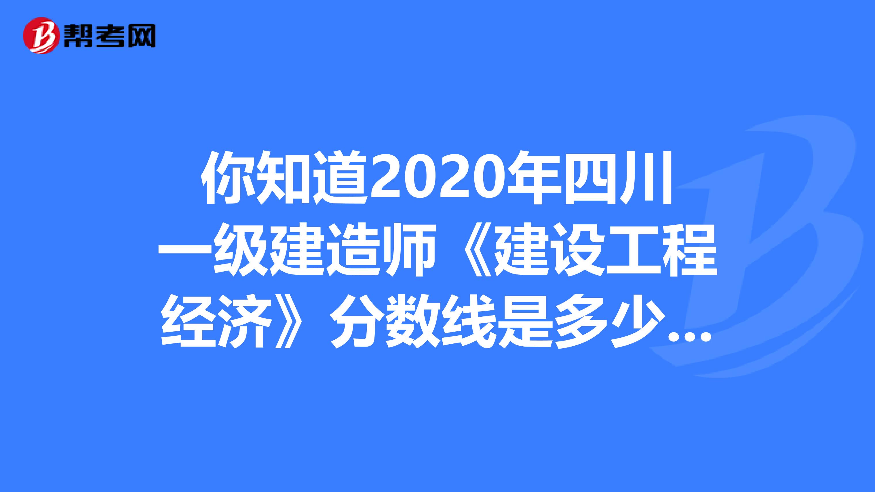你知道2020年四川一级建造师《建设工程经济》分数线是多少吗？