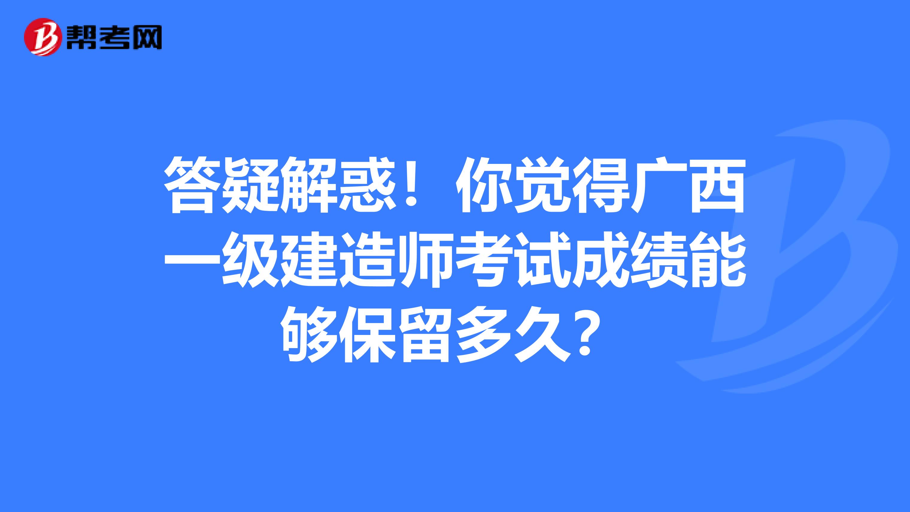 答疑解惑！你觉得广西一级建造师考试成绩能够保留多久？