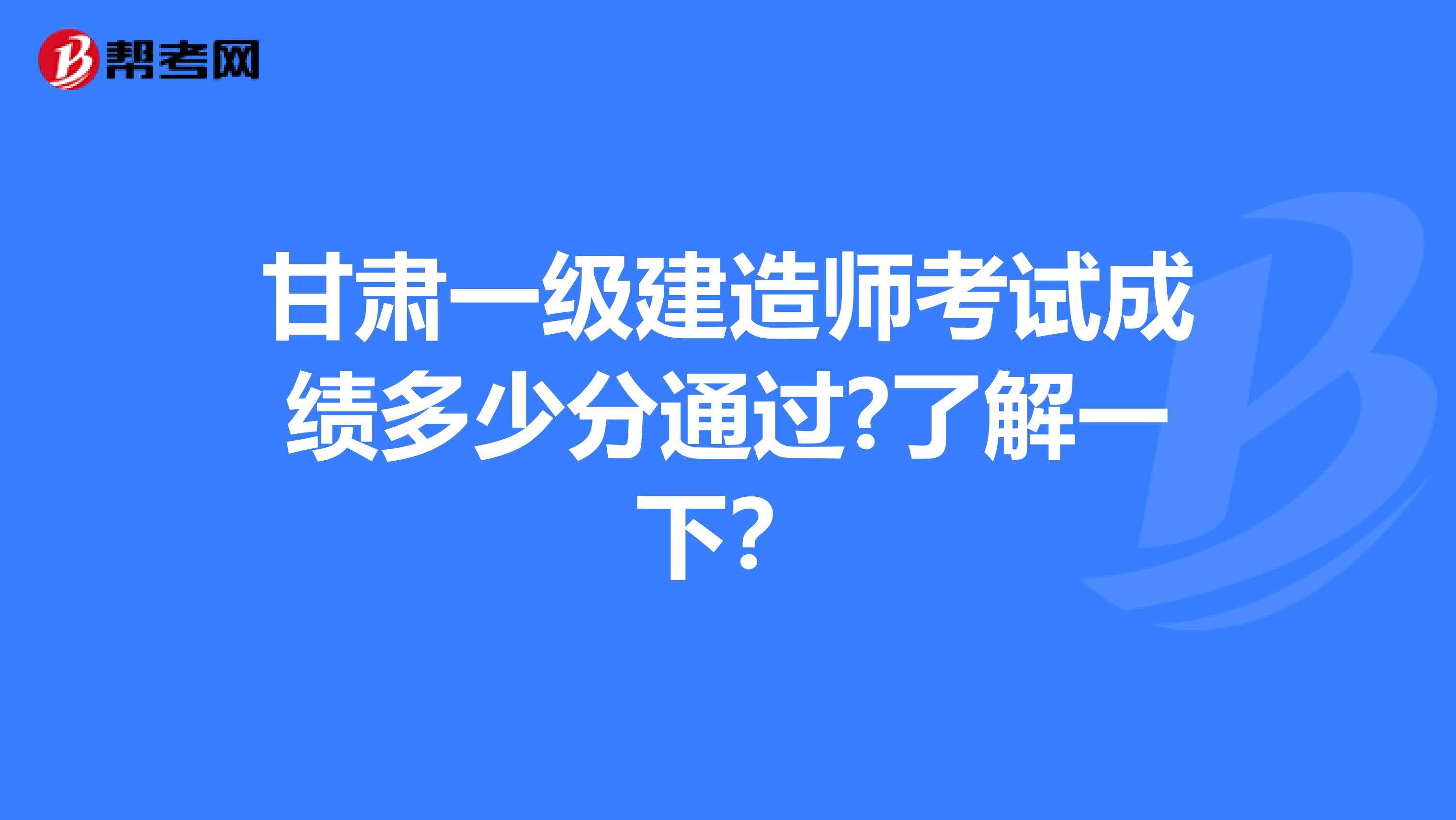甘肃一级建造师考试成绩多少分通过?了解一下？