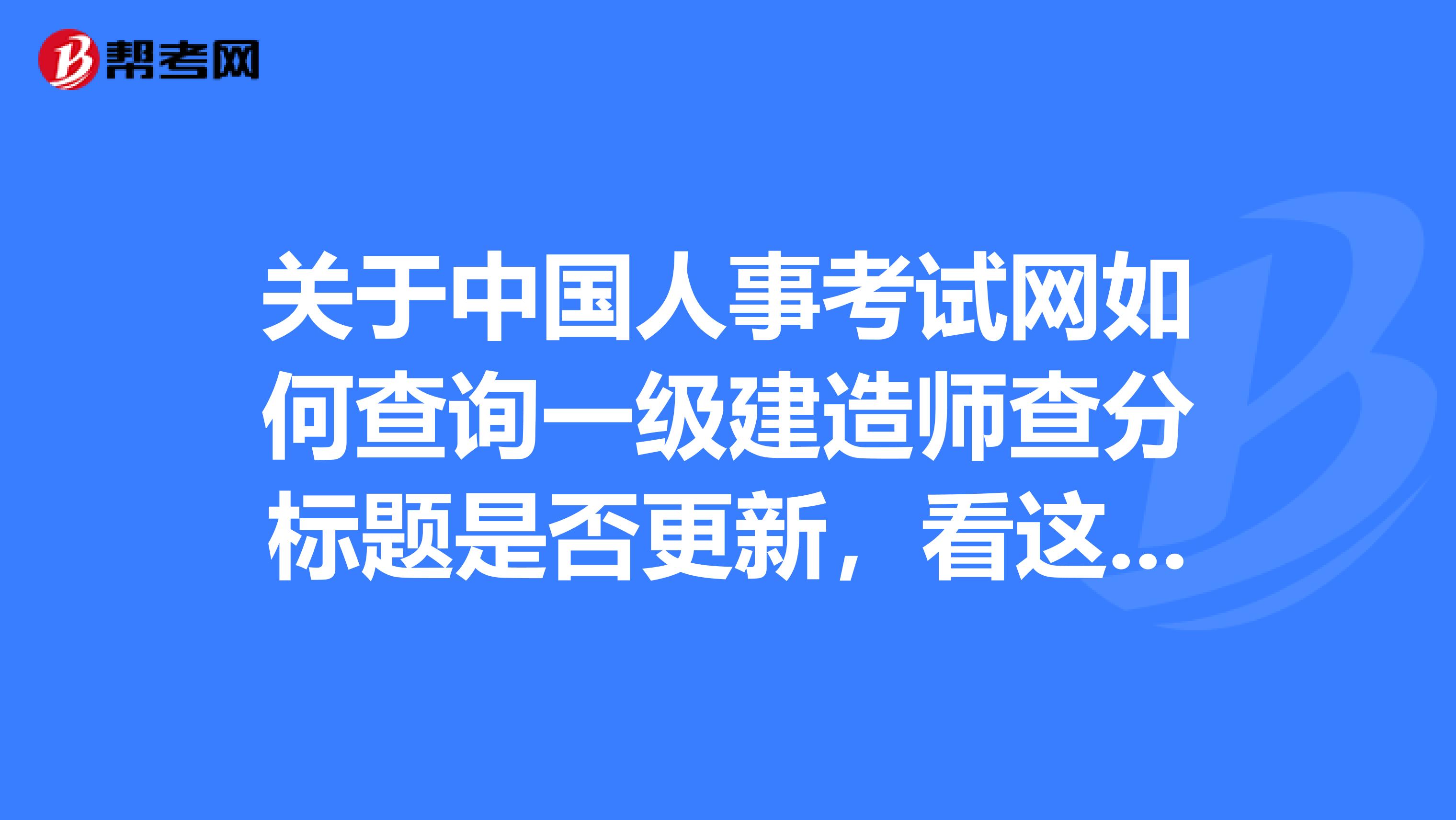 关于中国人事考试网如何查询一级建造师查分标题是否更新，看这里！