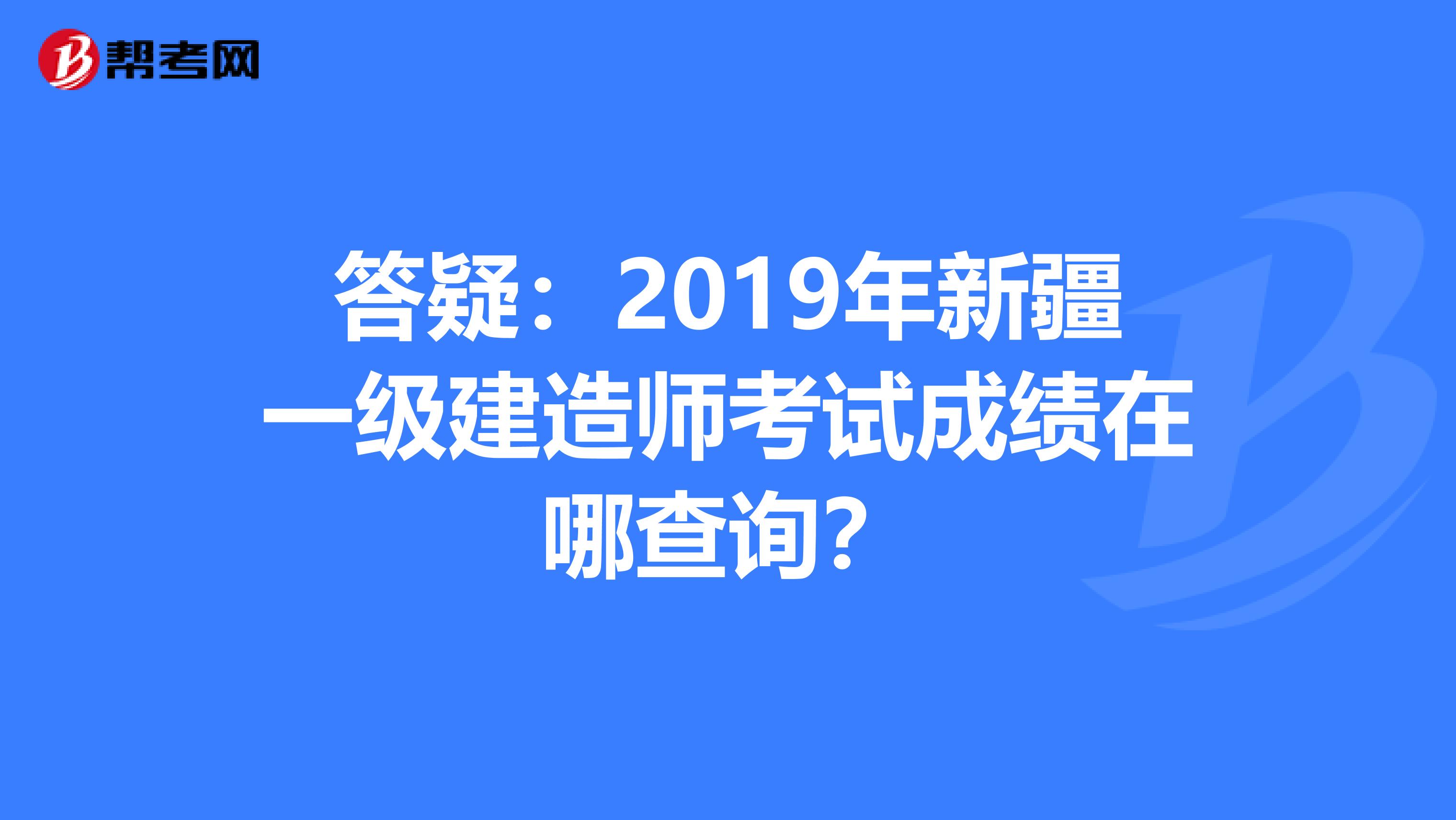 答疑：2019年新疆一级建造师考试成绩在哪查询？