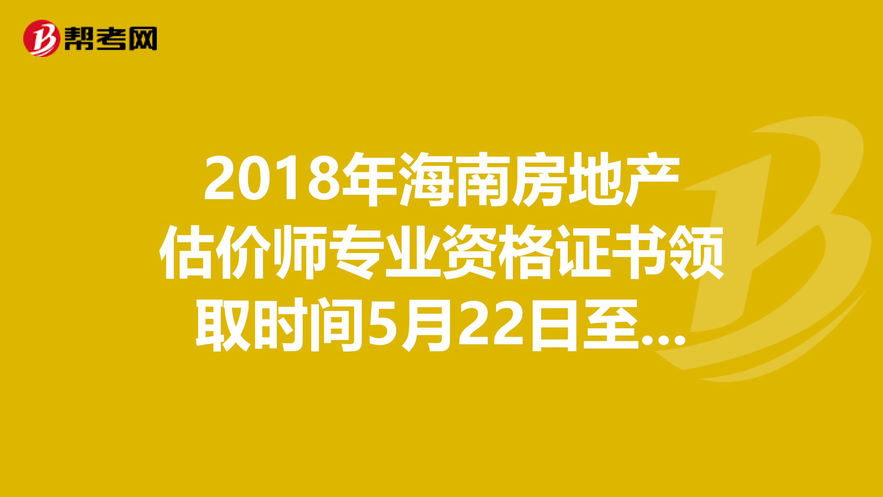 2018年海南房地产估价师专业资格证书领取时间5月22日至6月21日