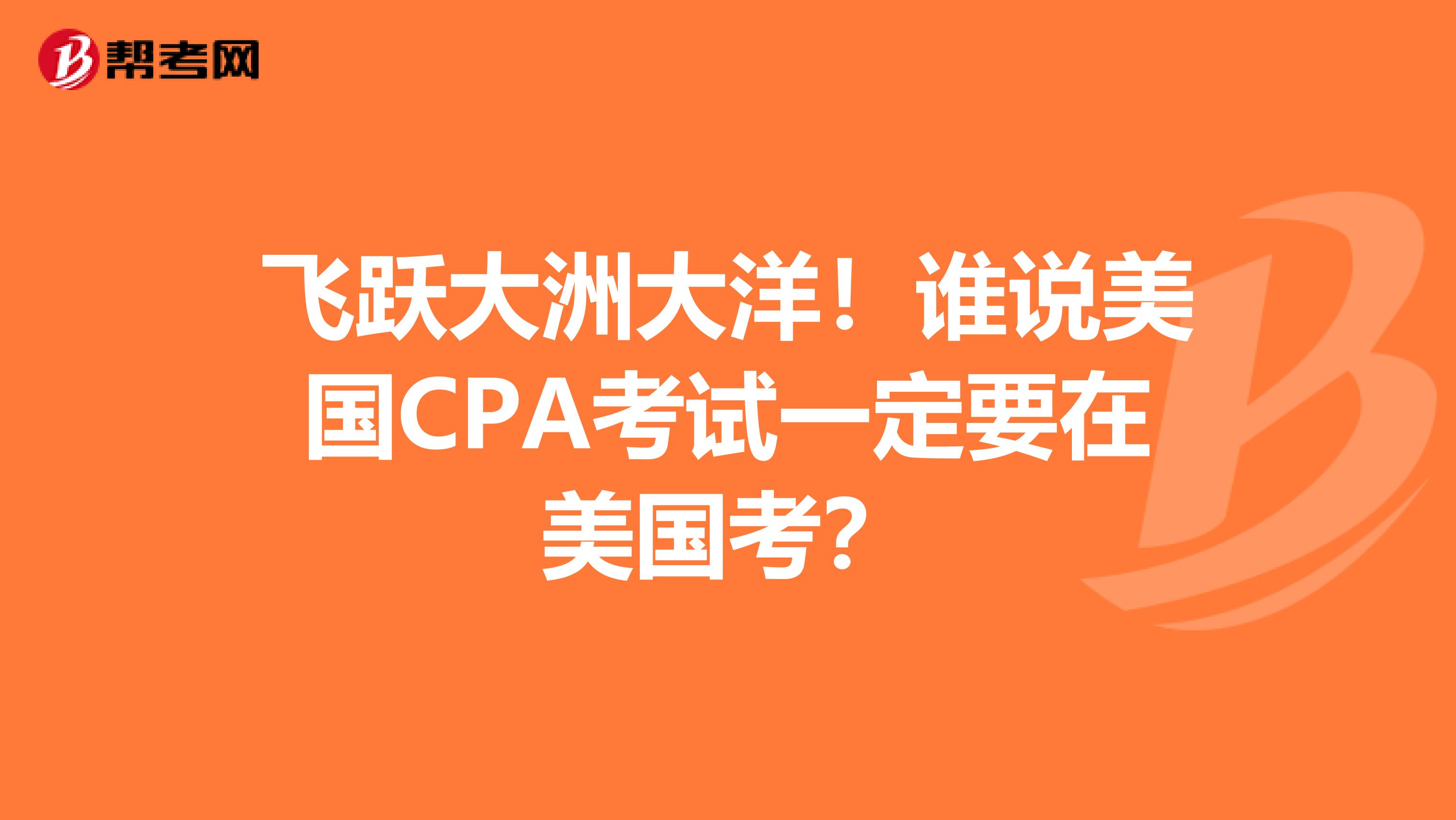 飞跃大洲大洋！谁说美国CPA考试一定要在美国考？