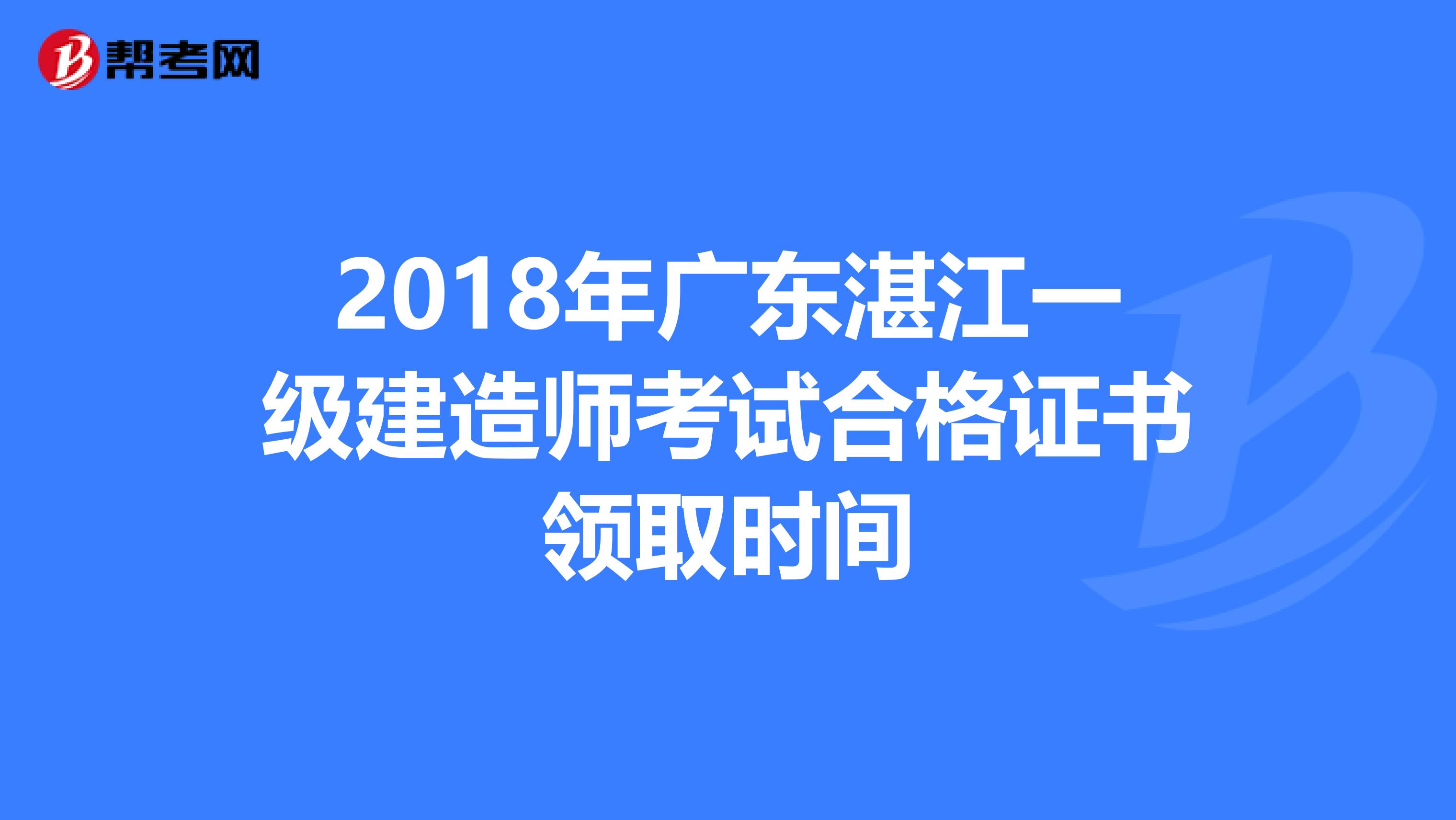 2018年广东湛江一级建造师考试合格证书领取时间