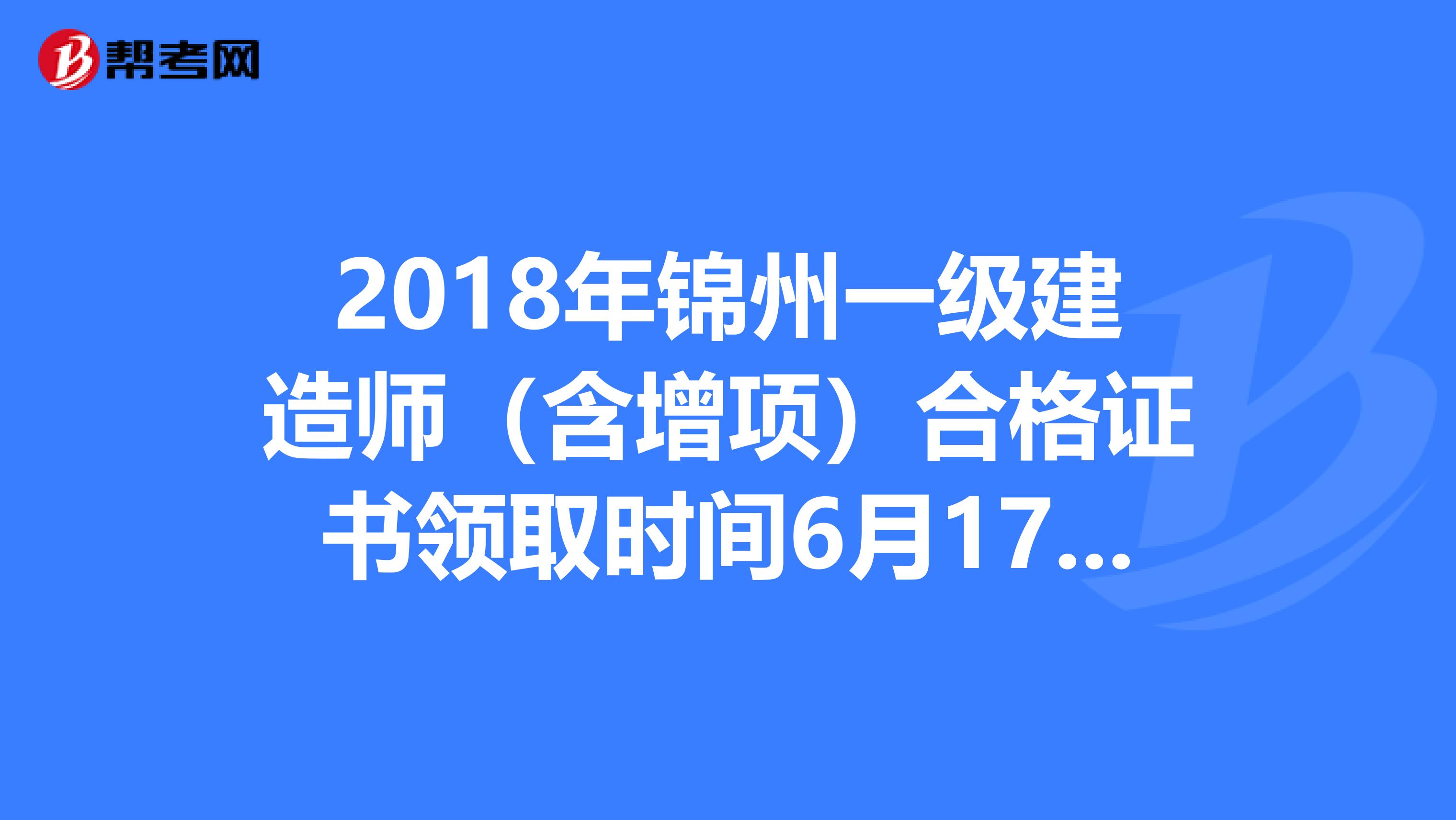 2018年锦州一级建造师（含增项）合格证书领取时间6月17日起