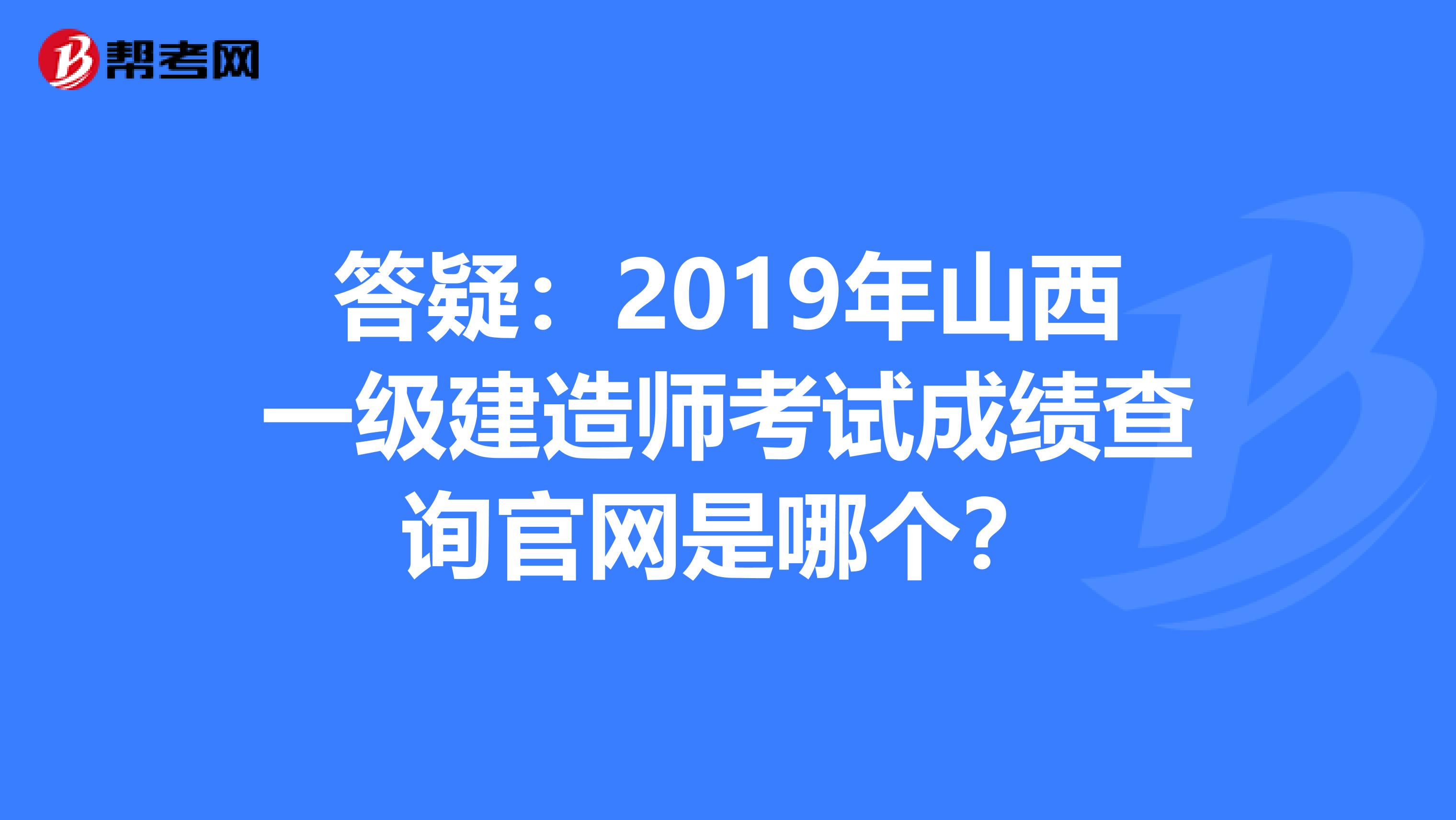 答疑：2019年山西一级建造师考试成绩查询官网是哪个？