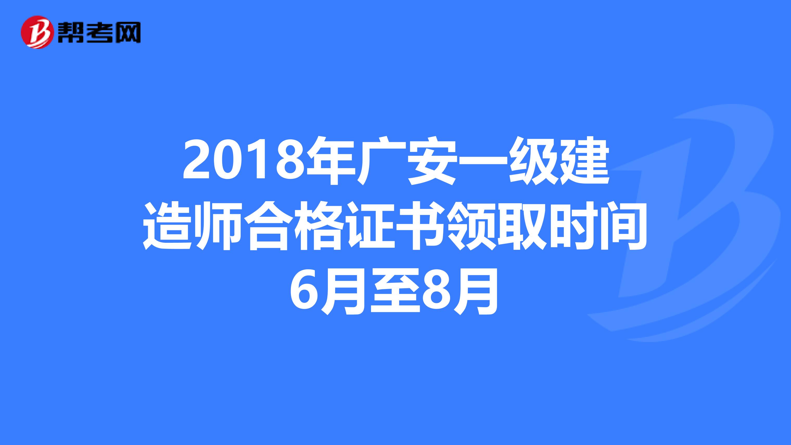 2018年广安一级建造师合格证书领取时间6月至8月