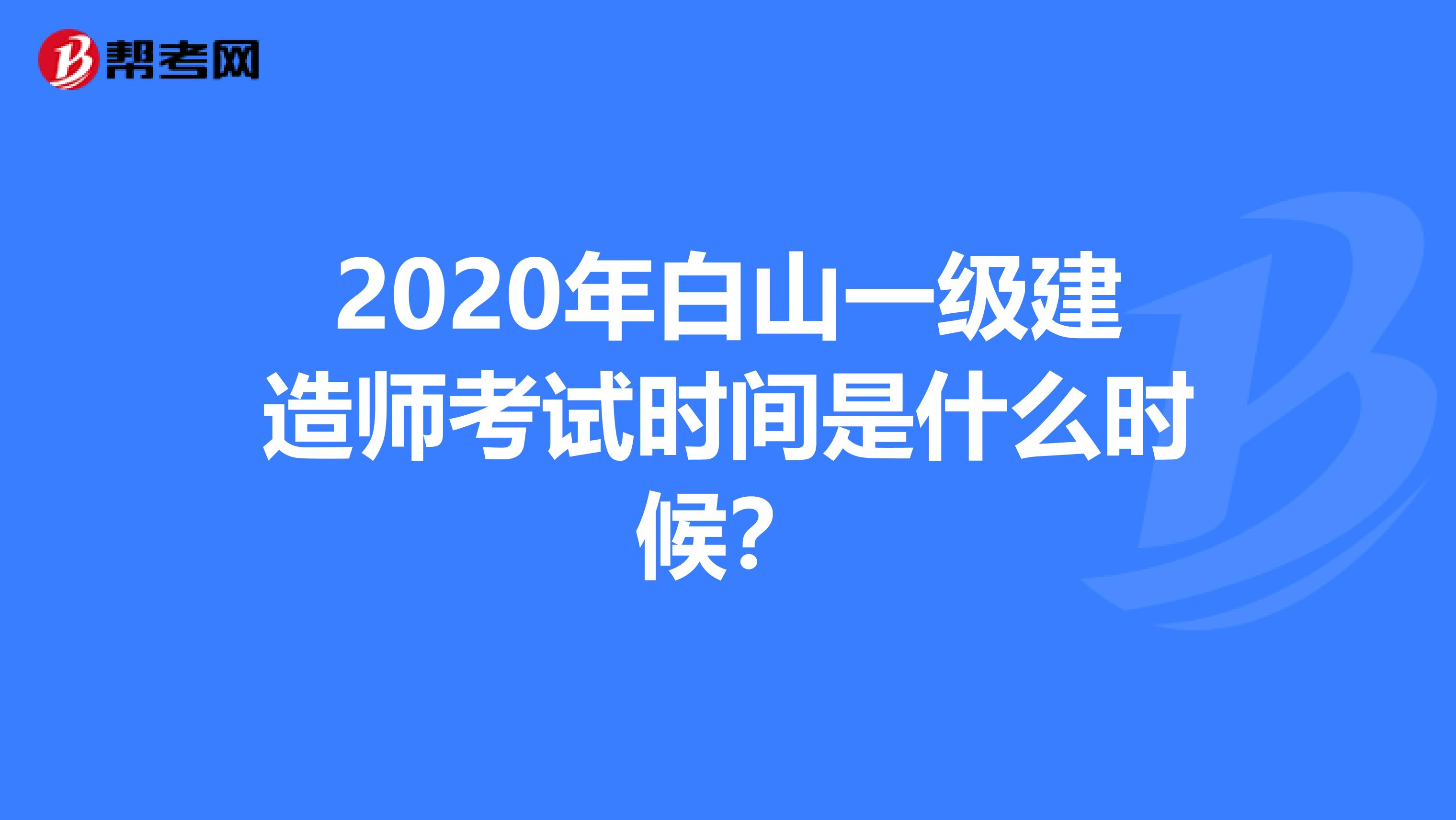 2020年白山一级建造师考试时间是什么时候？