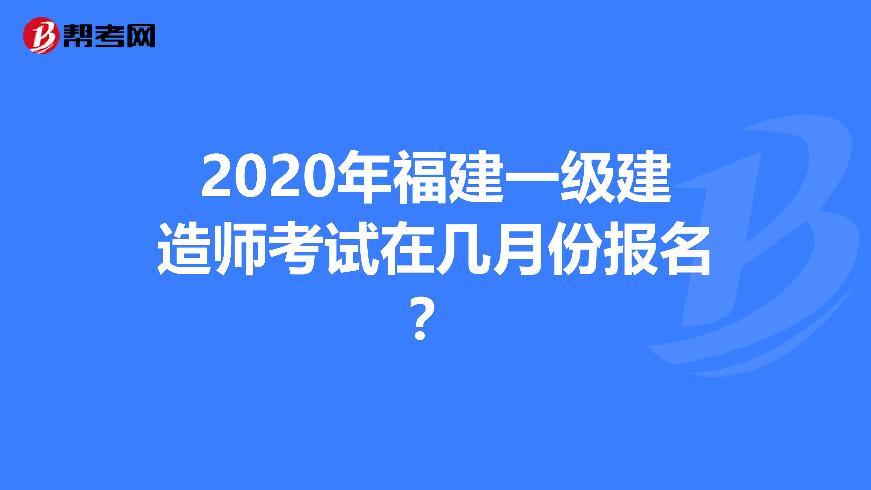 2020年福建一级建造师考试在几月份报名？