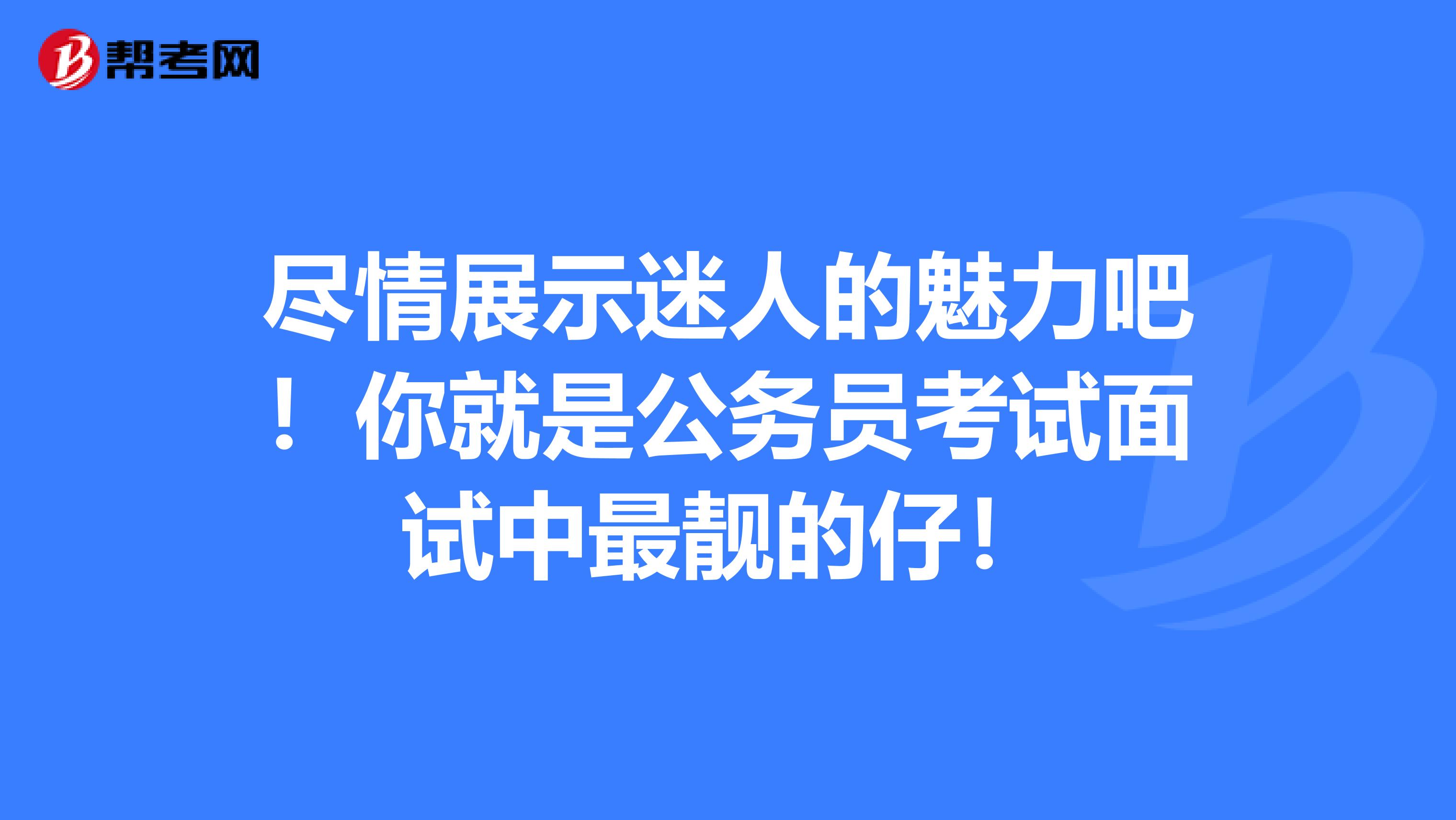 尽情展示迷人的魅力吧！你就是公务员考试面试中最靓的仔！