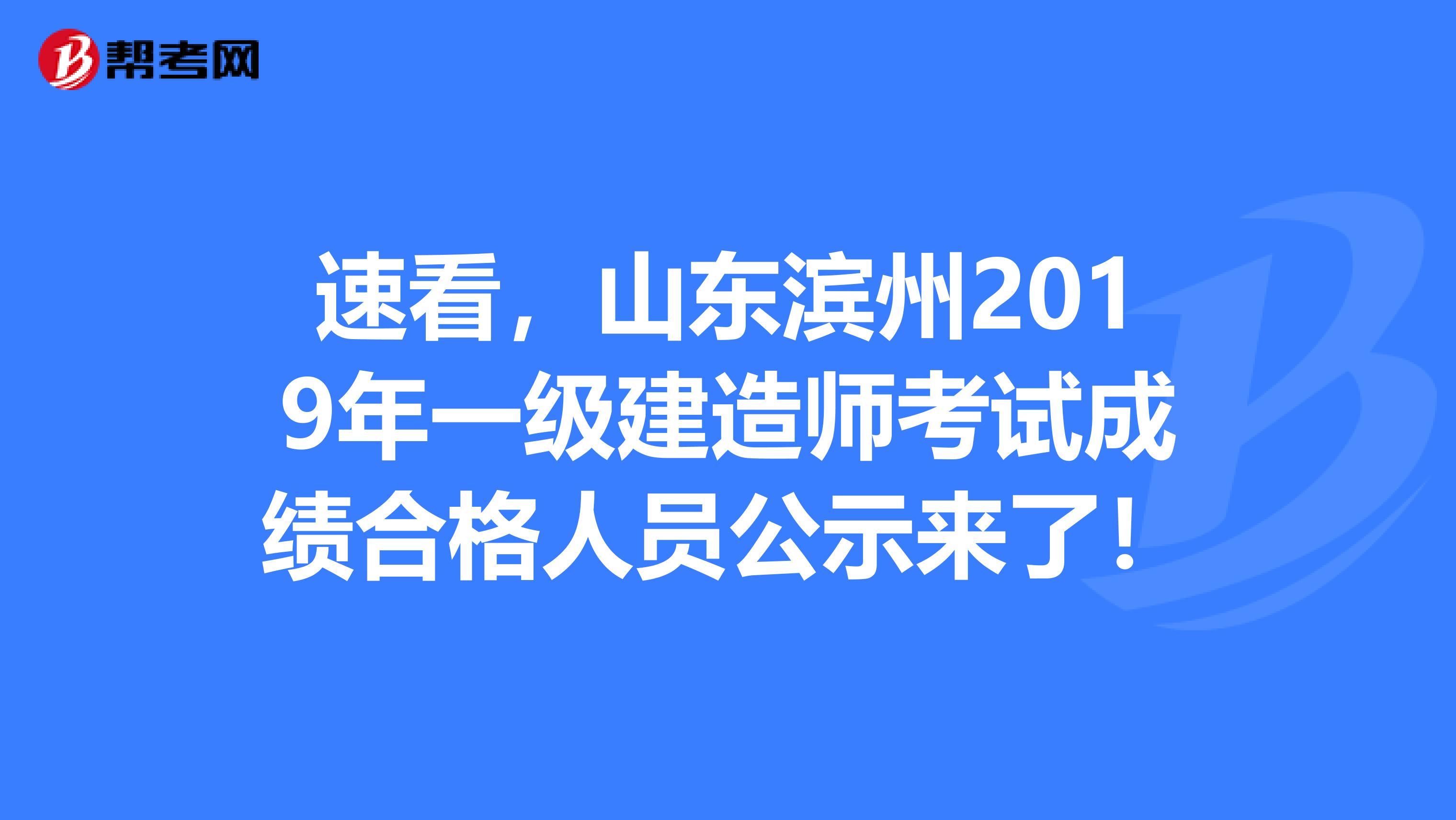 速看，山东滨州2019年一级建造师考试成绩合格人员公示来了！