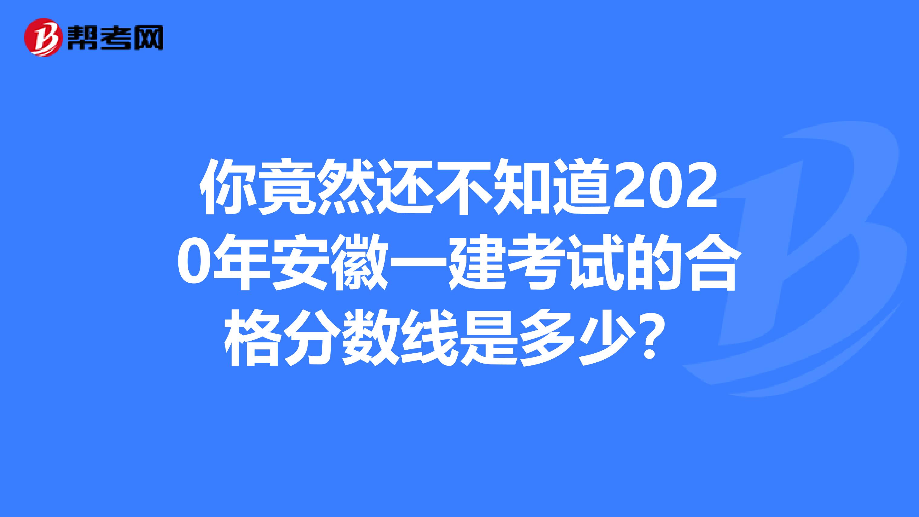 你竟然还不知道2020年安徽一建考试的合格分数线是多少？