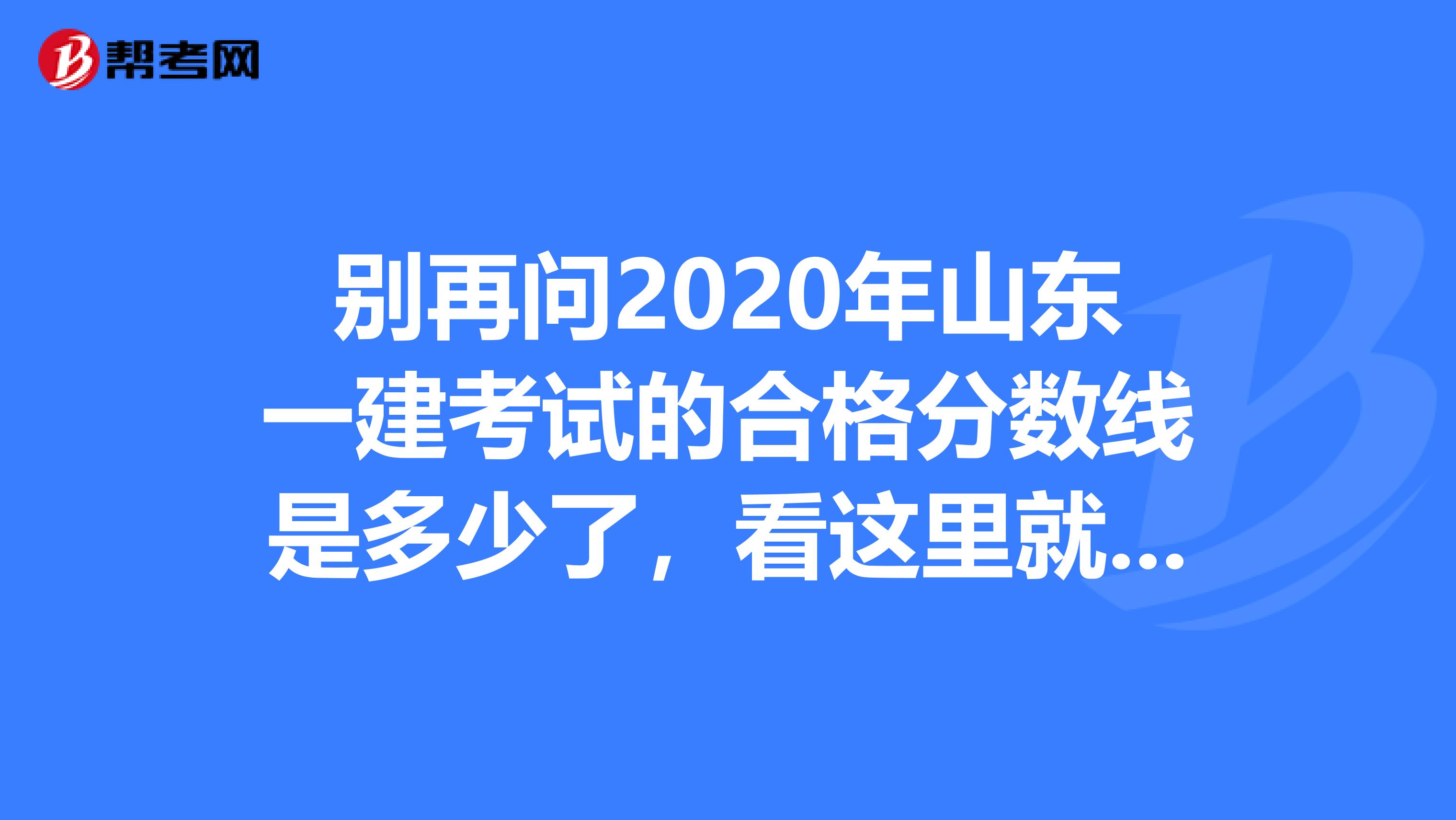 别再问2020年山东一建考试的合格分数线是多少了，看这里就知道了