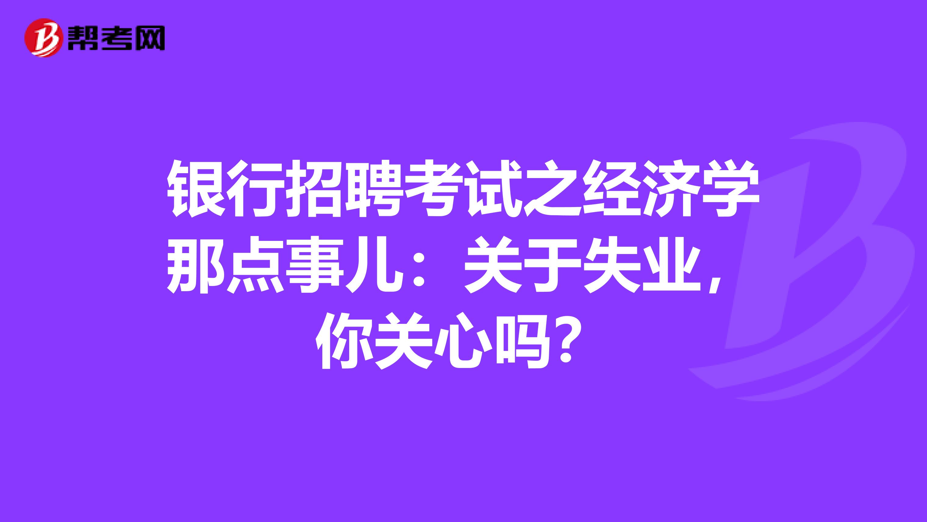 银行招聘考试之经济学那点事儿：关于失业，你关心吗？