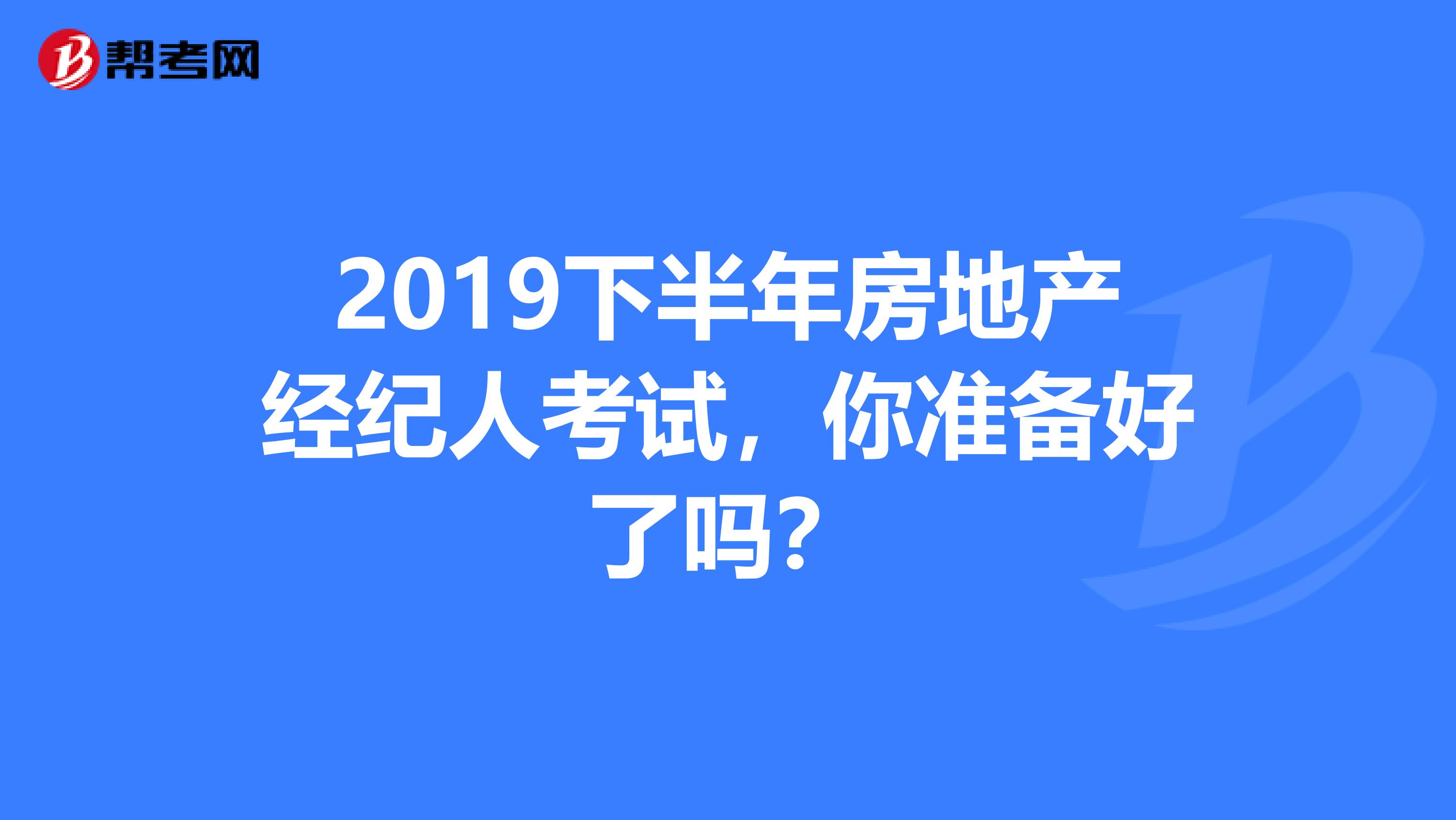 2019下半年房地产经纪人考试，你准备好了吗？