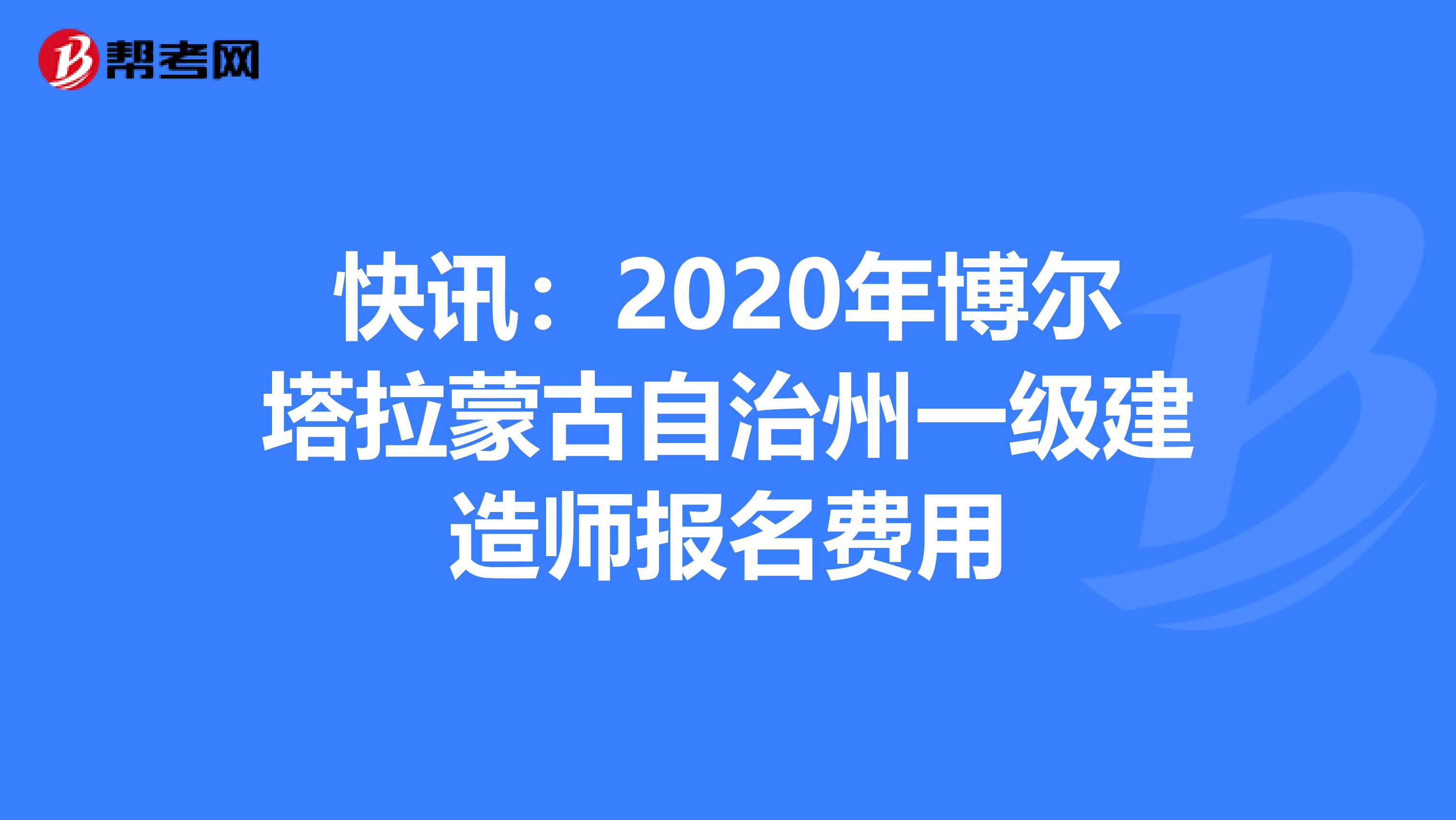 快讯：2020年博尔塔拉蒙古自治州一级建造师报名费用