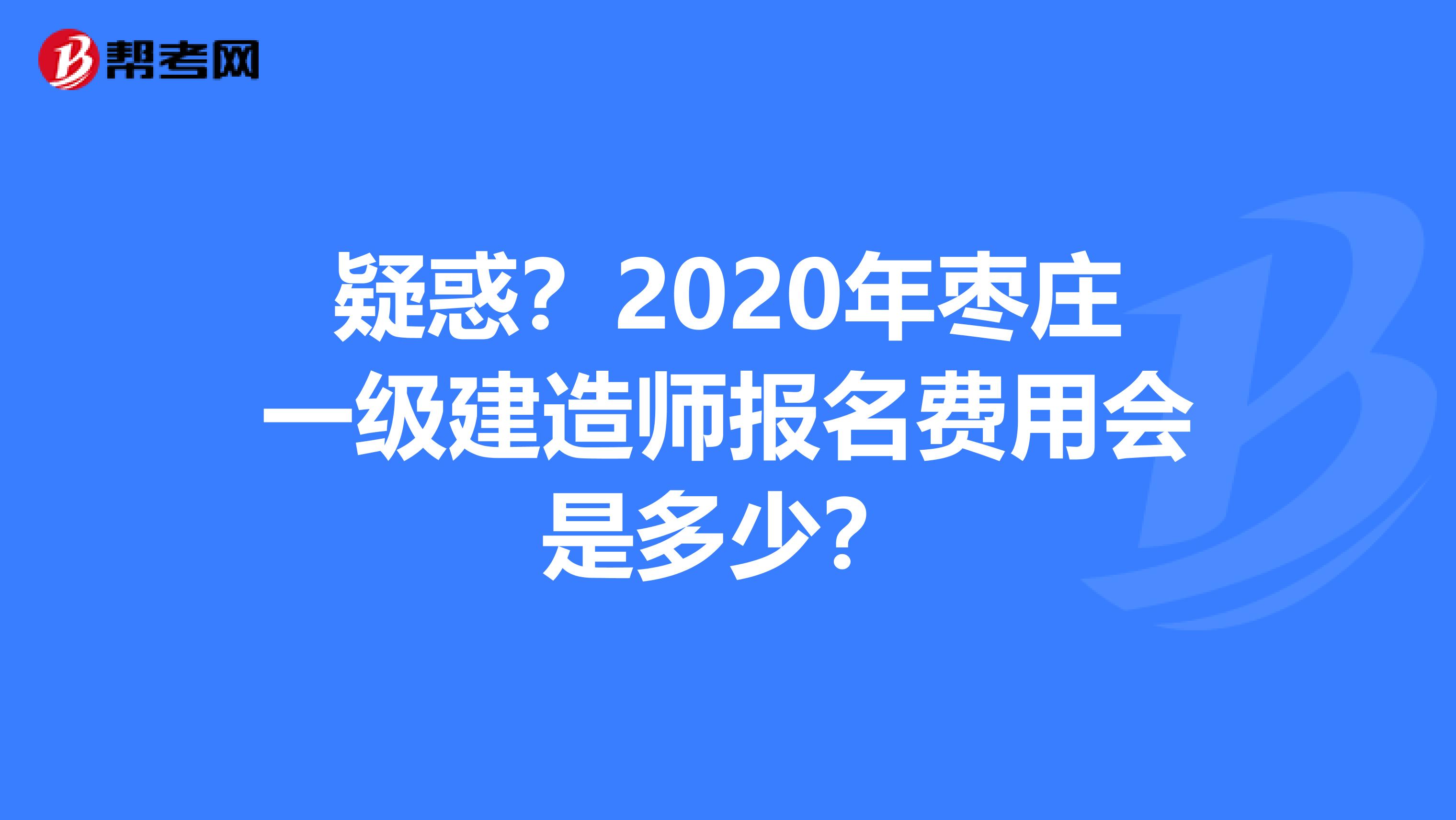 疑惑？2020年枣庄一级建造师报名费用会是多少？