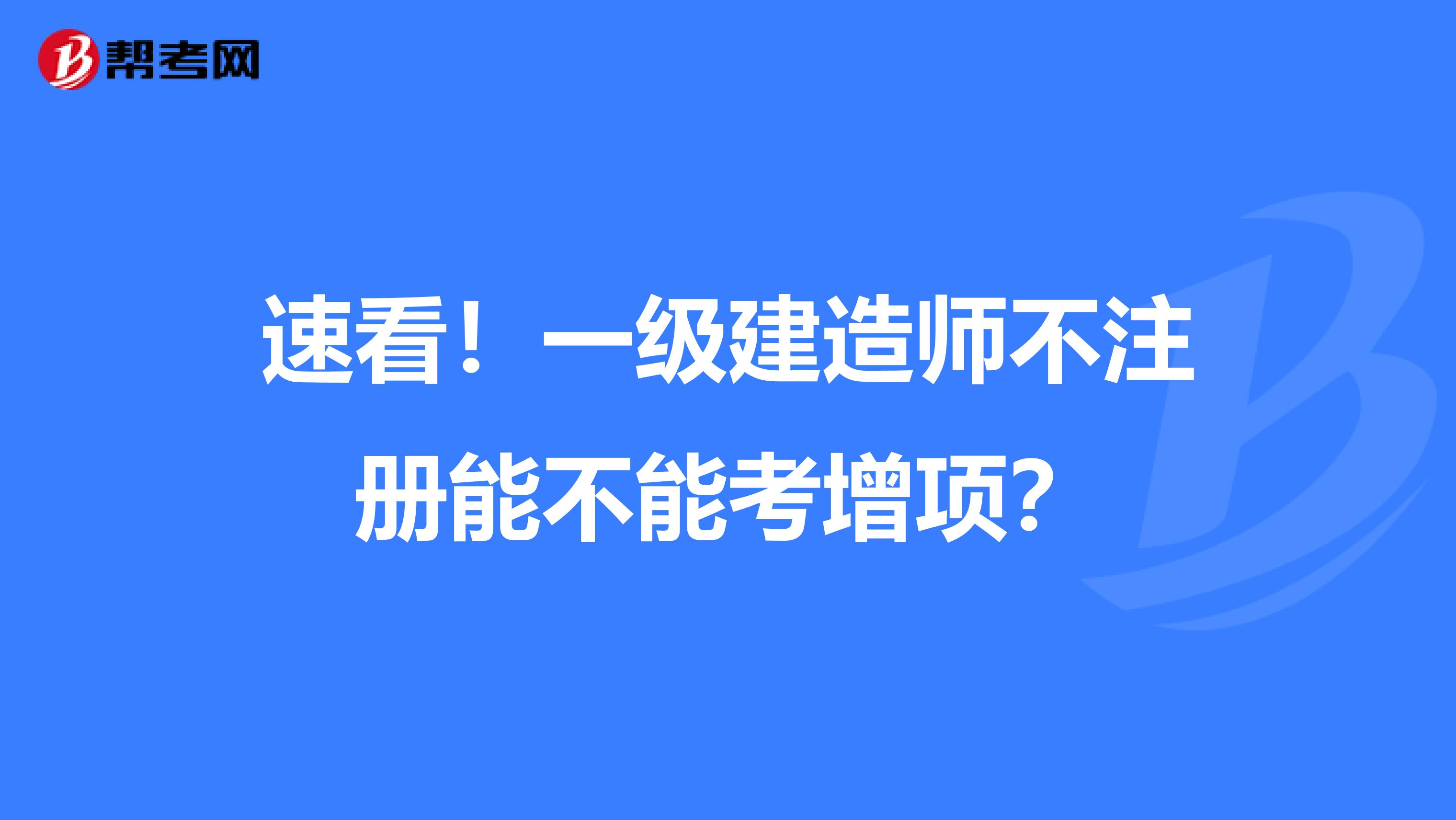 速看！一級建造師不注冊能不能考增項？