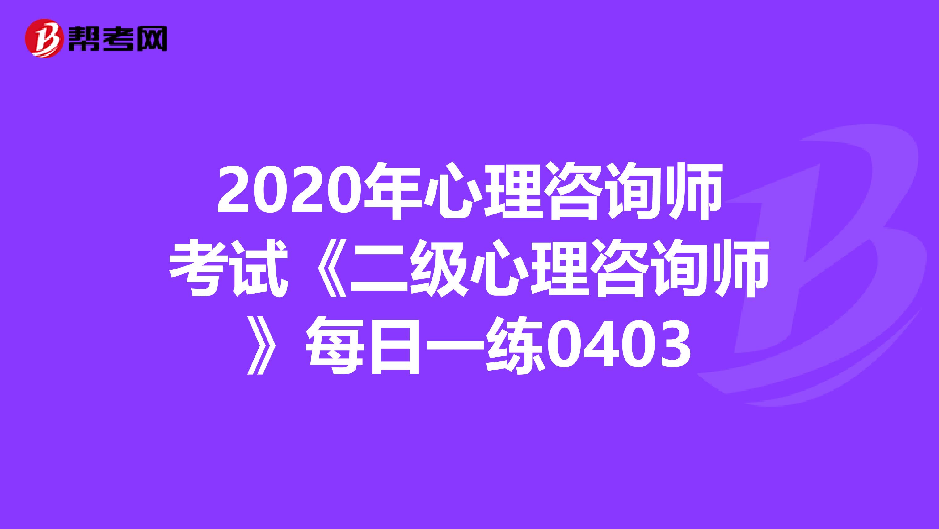 2020年心理咨询师考试《二级心理咨询师》每日一练0403