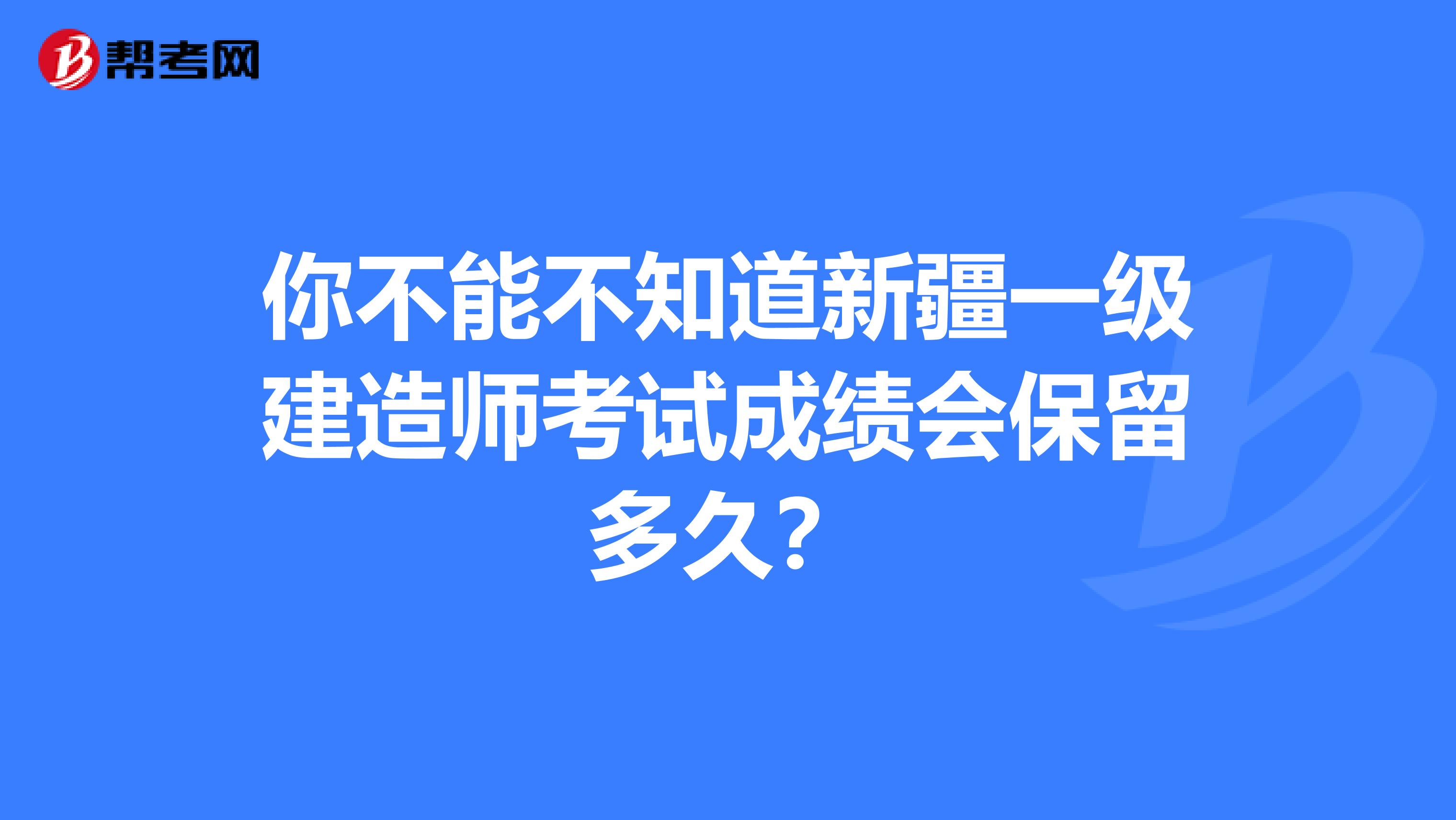 你不能不知道新疆一级建造师考试成绩会保留多久？