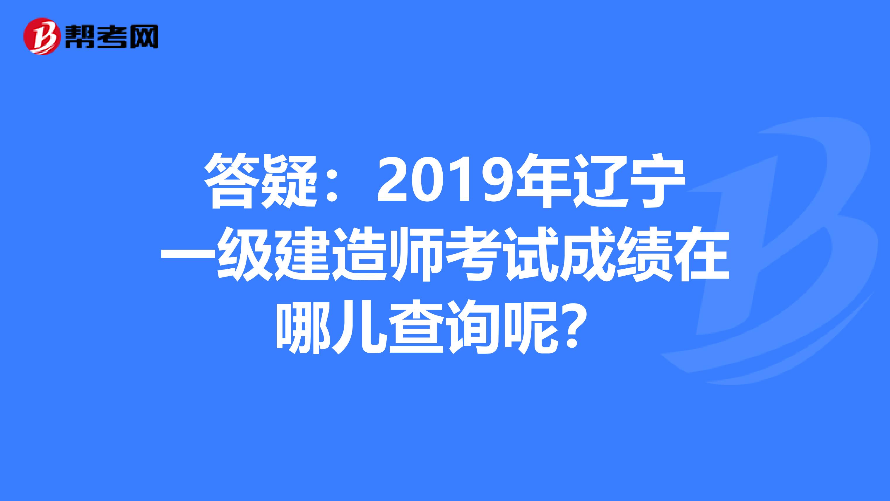 答疑：2019年辽宁一级建造师考试成绩在哪儿查询呢？