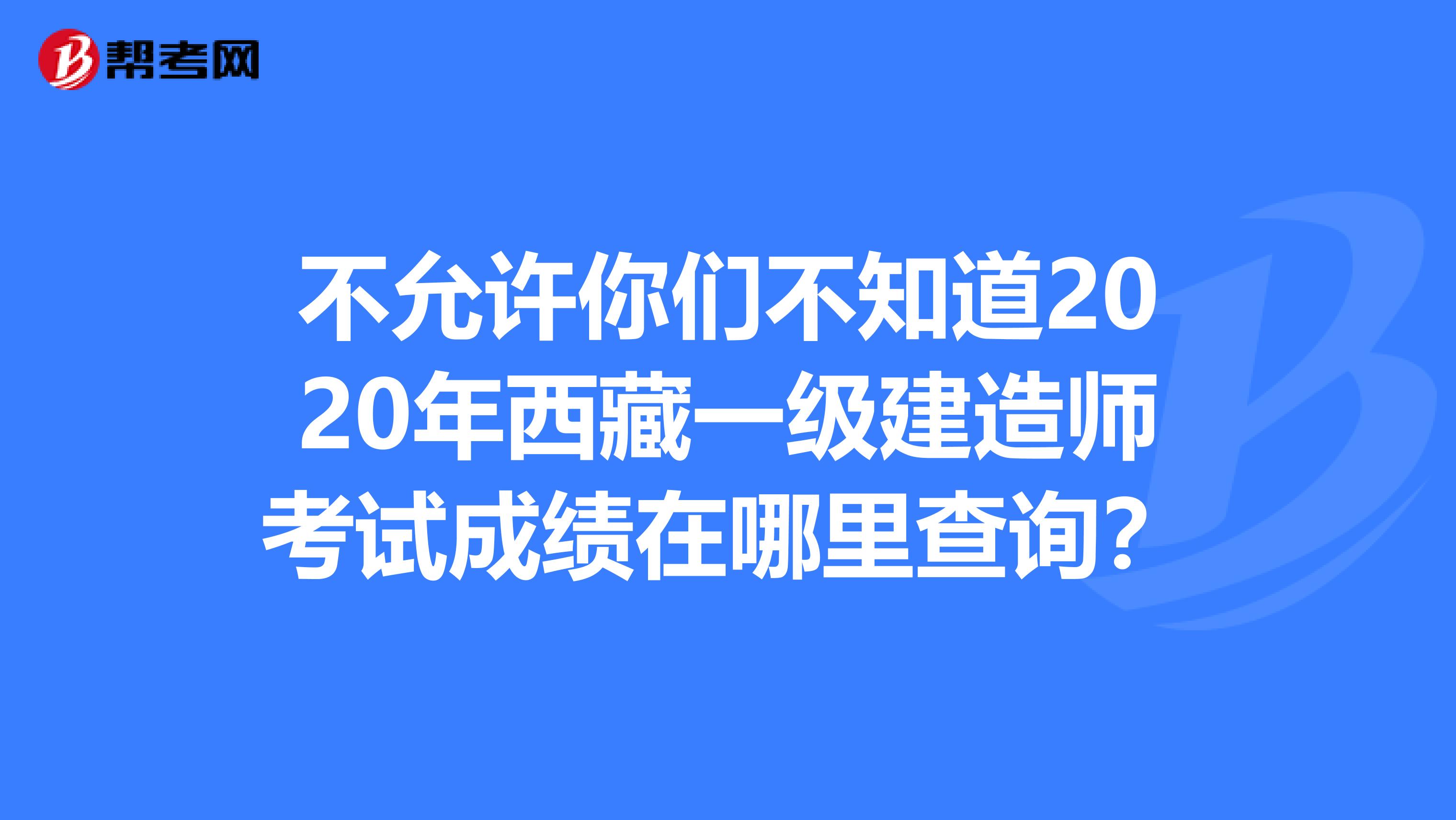 不允许你们不知道2020年西藏一级建造师考试成绩在哪里查询？