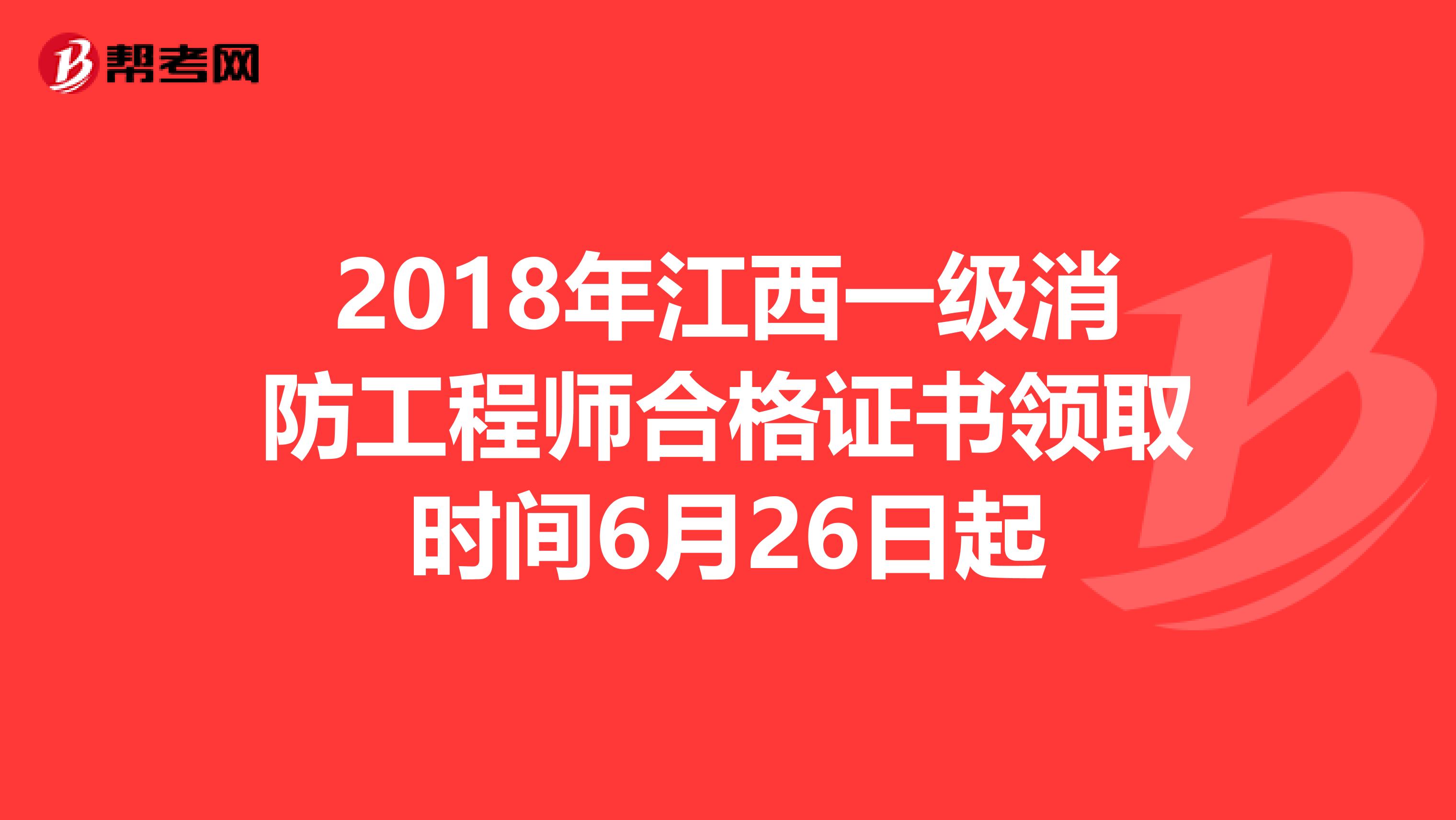 2018年江西一级消防工程师合格证书领取时间6月26日起