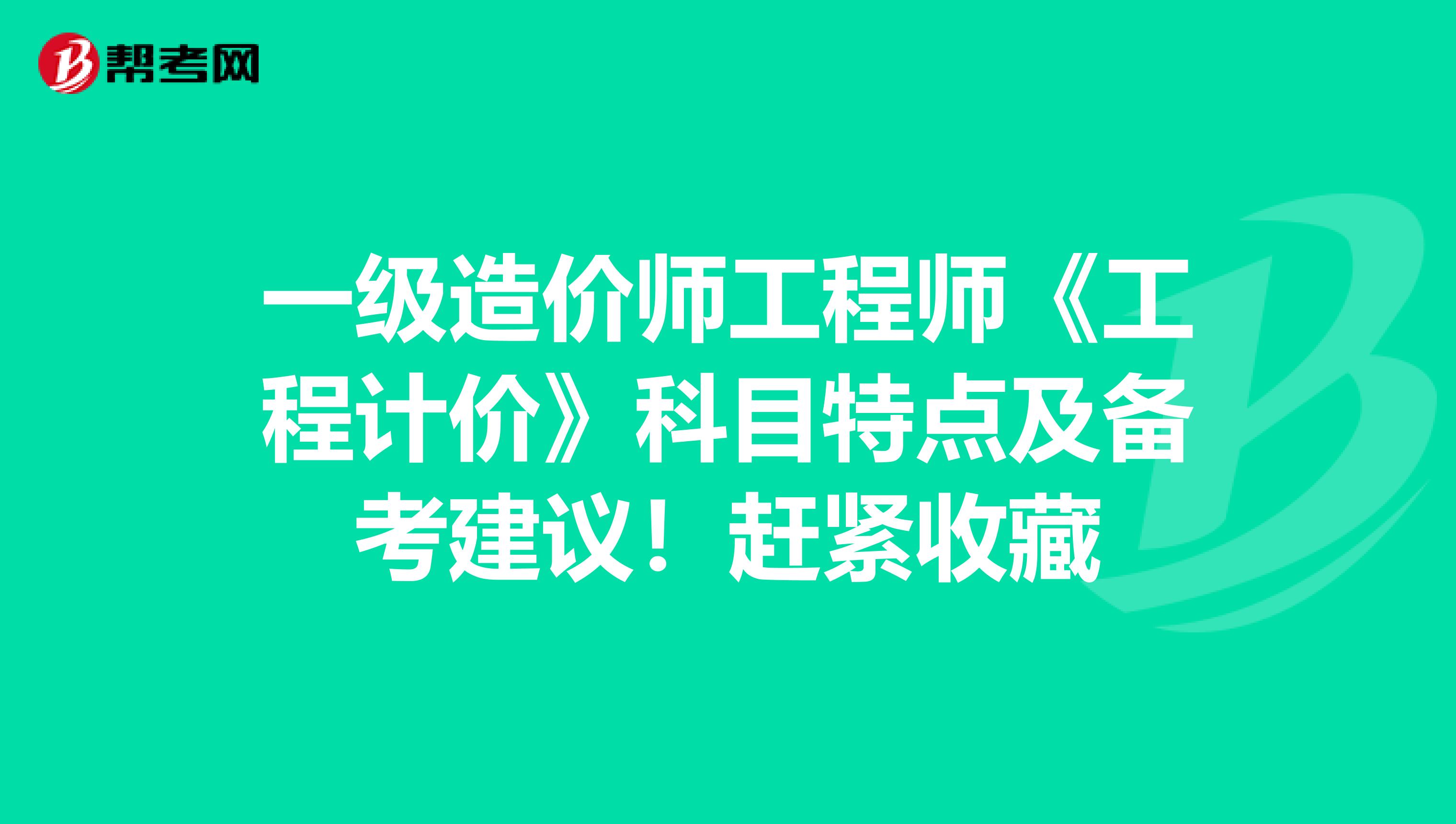 一级造价师工程师《工程计价》科目特点及备考建议！赶紧收藏