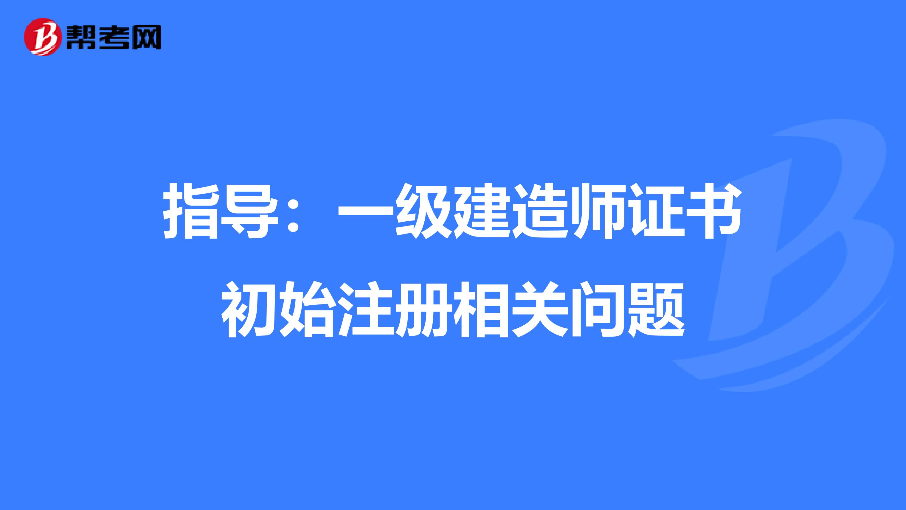 指導:一級建造師證書初始注冊相關(guān)問題