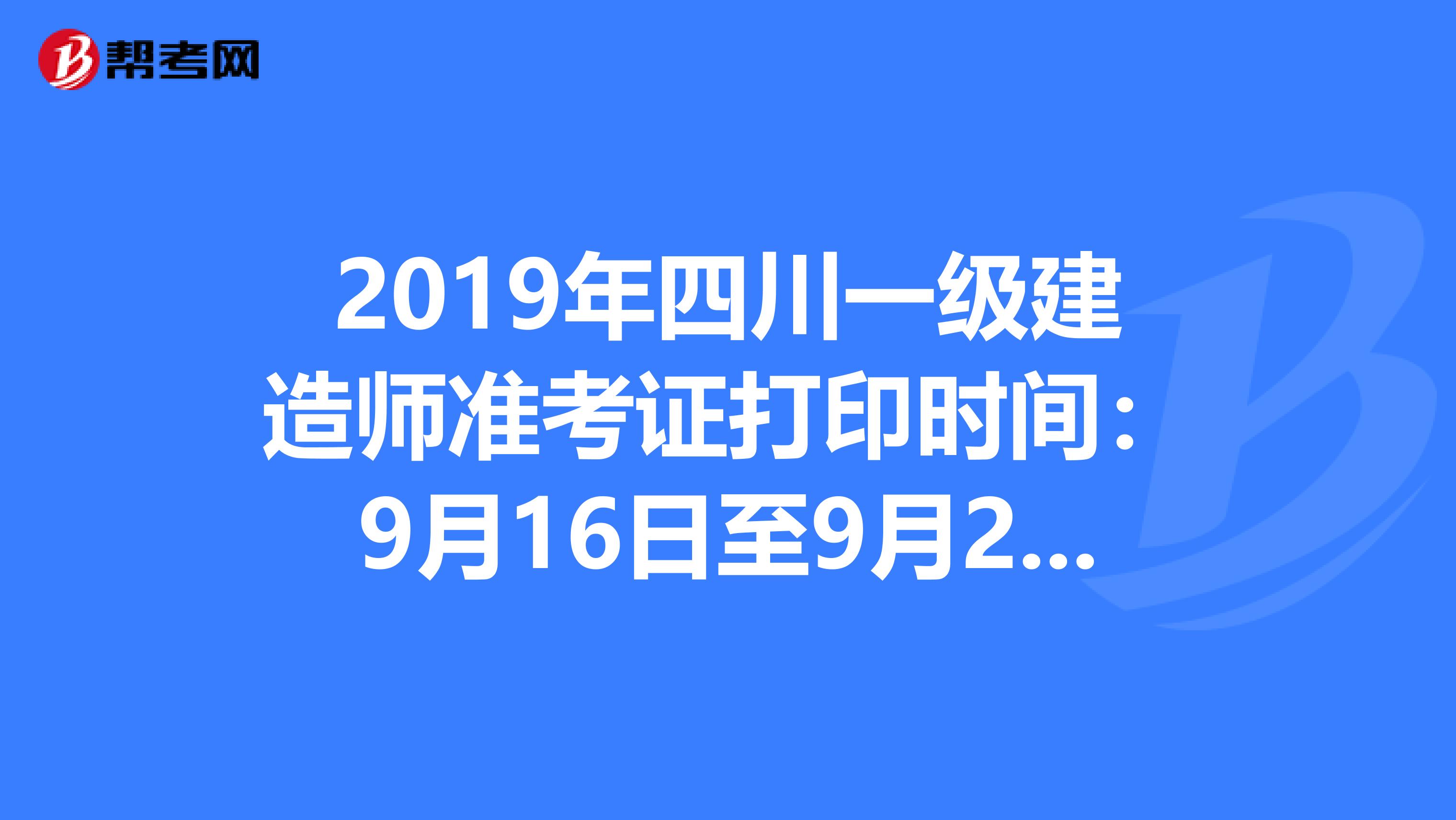 2019年四川一级建造师准考证打印时间：9月16日至9月20日