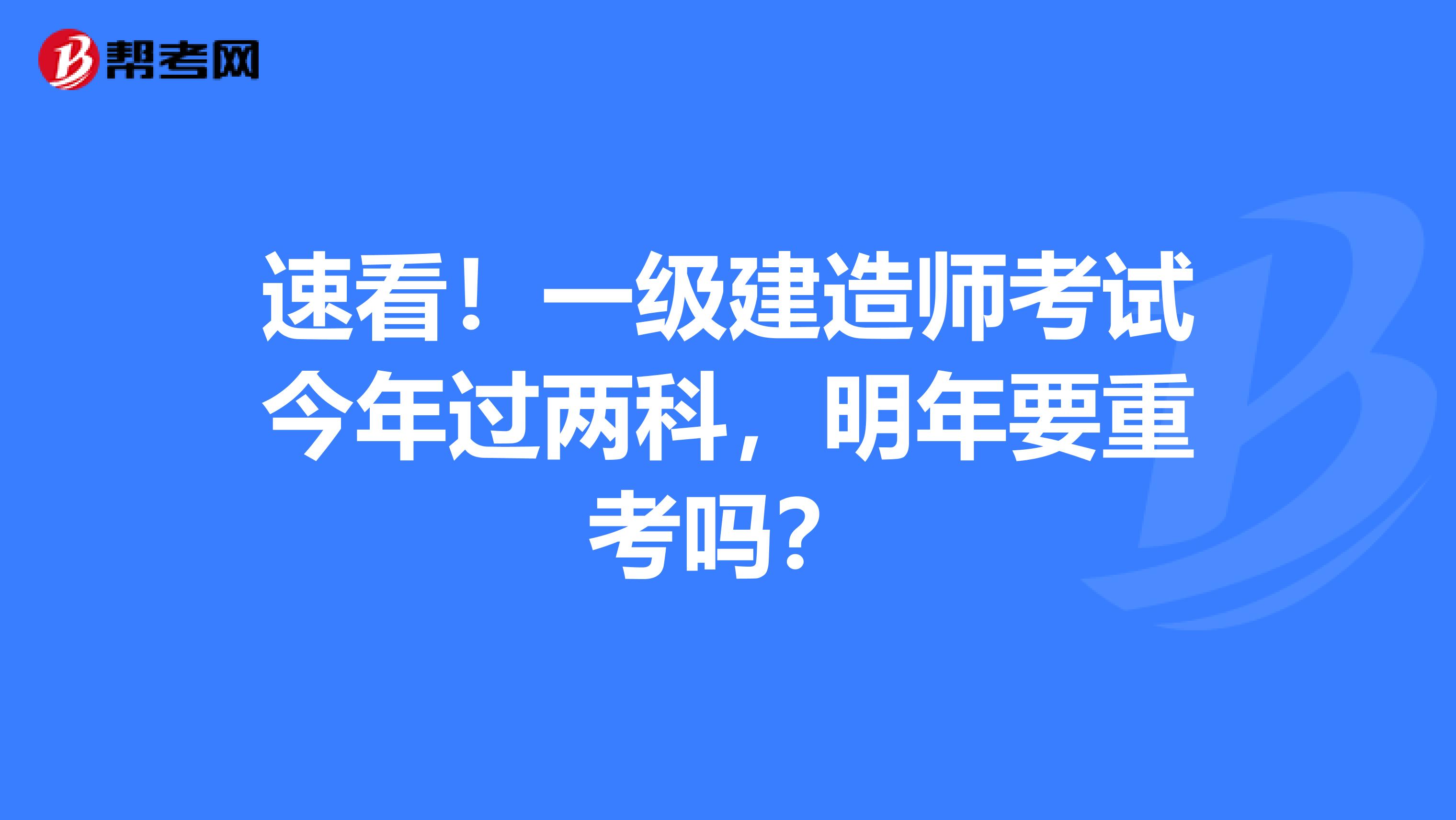 速看！一级建造师考试今年过两科，明年要重考吗？