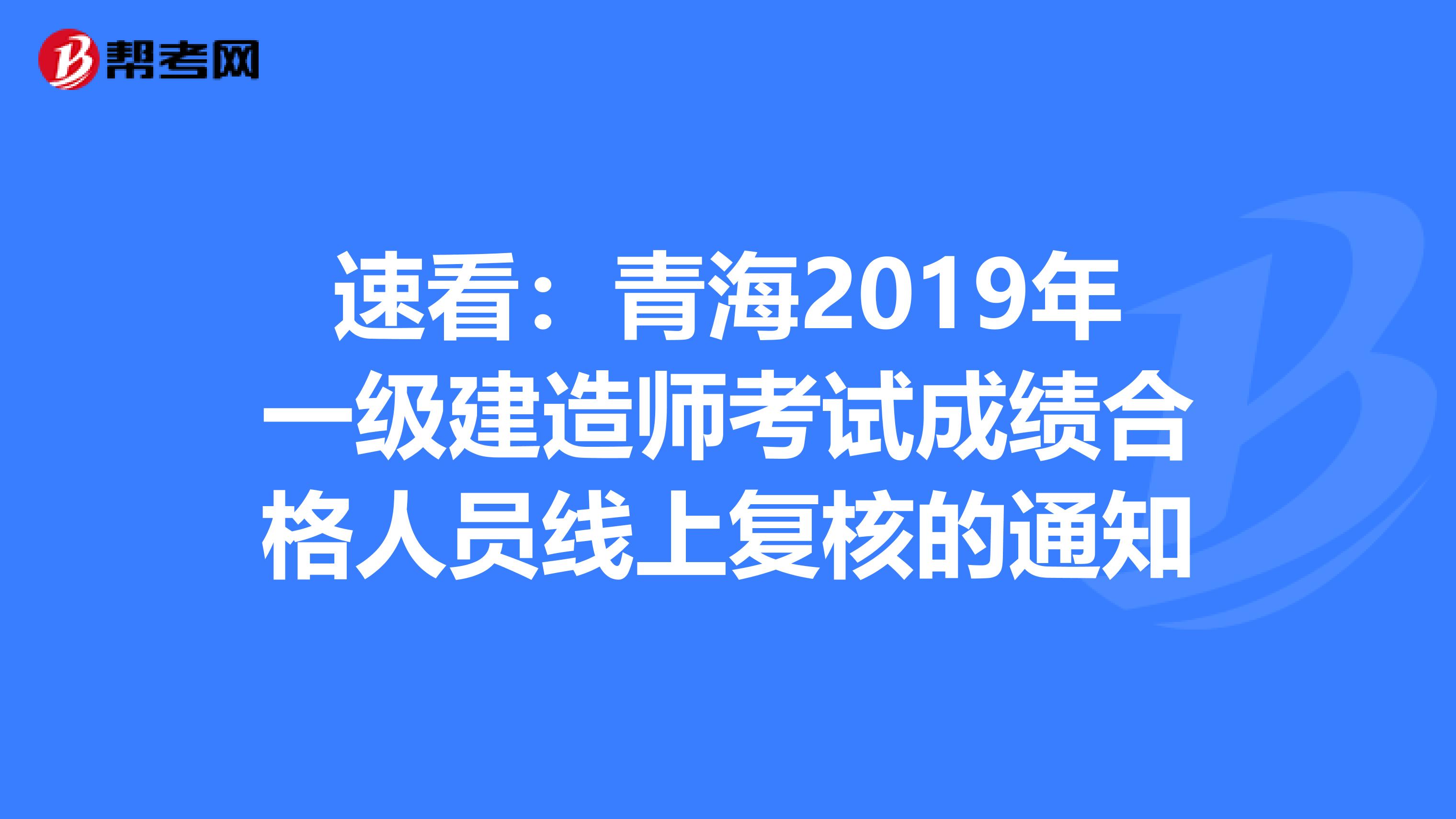 速看：青海2019年一级建造师考试成绩合格人员线上复核的通知