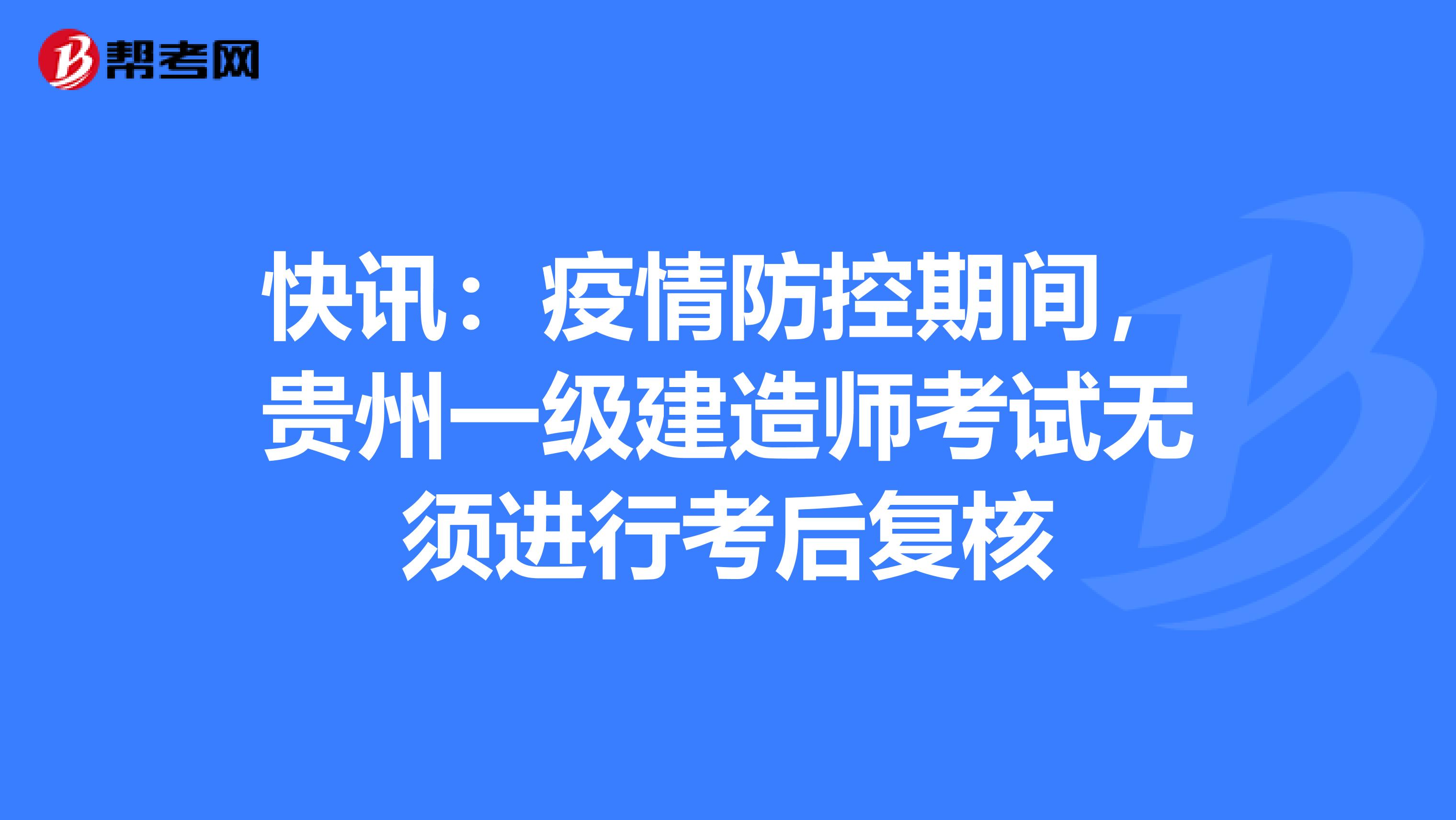 快讯：疫情防控期间，贵州一级建造师考试无须进行考后复核