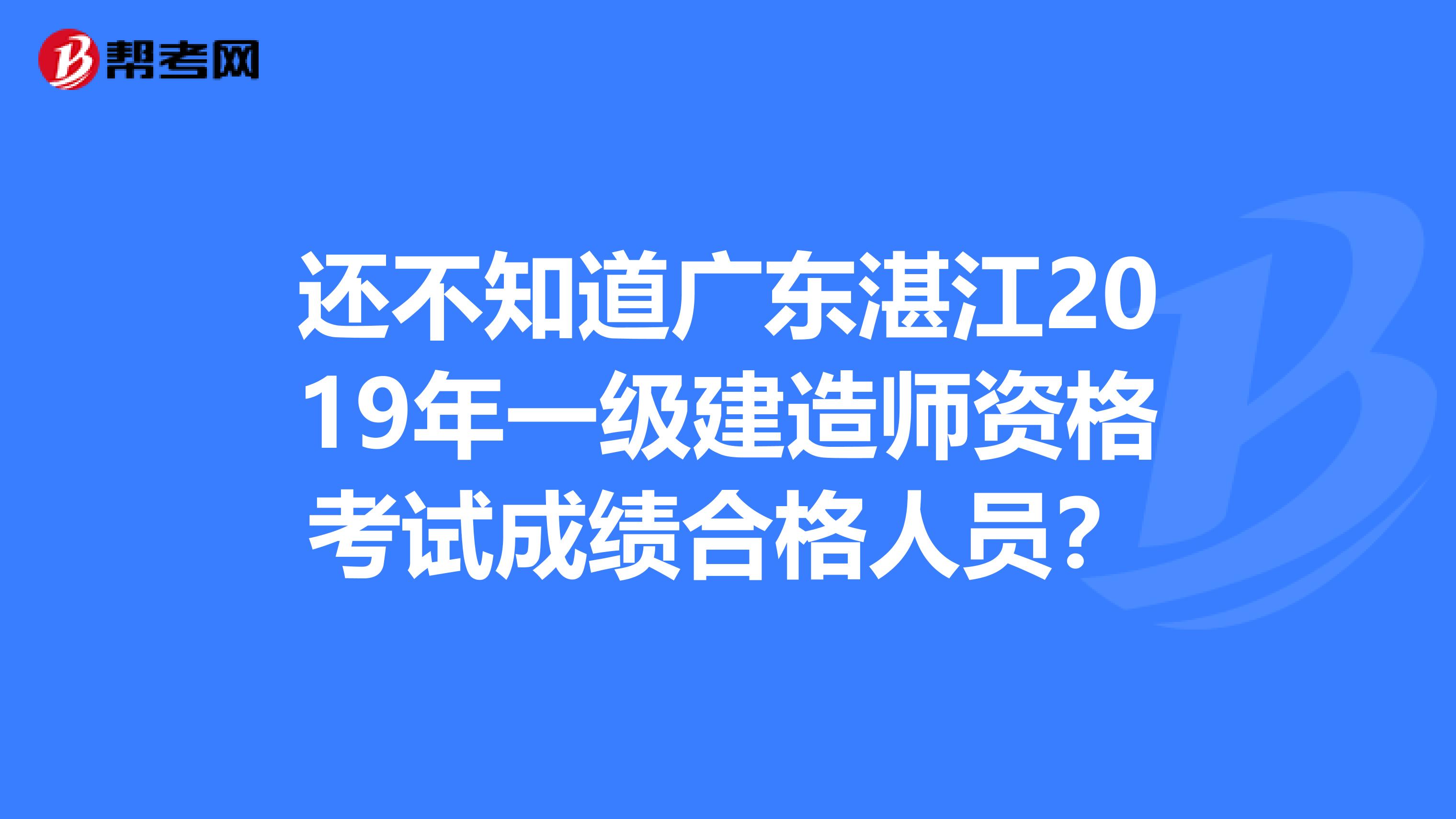 还不知道广东湛江2019年一级建造师资格考试成绩合格人员？