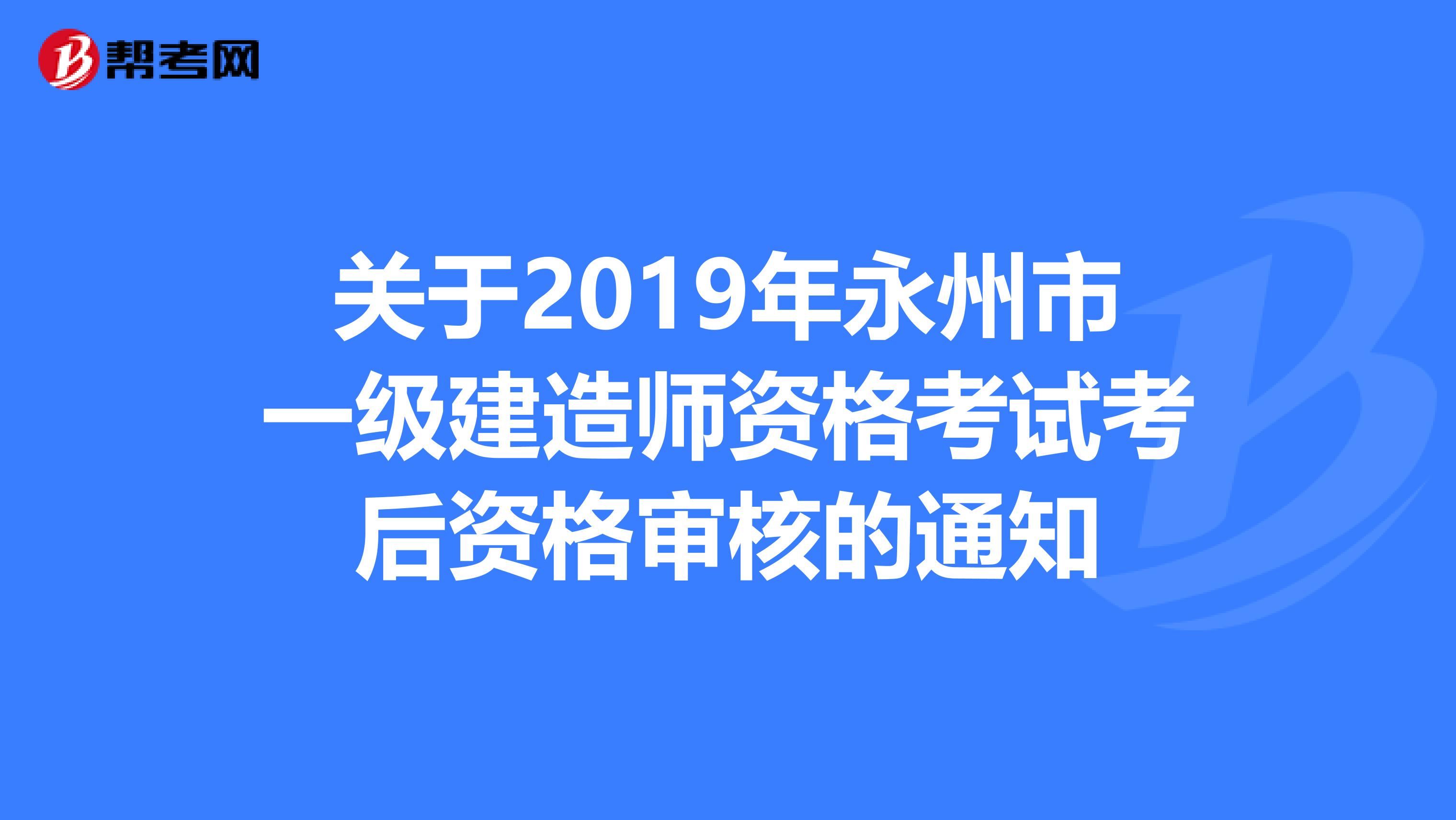 关于2019年永州市一级建造师资格考试考后资格审核的通知