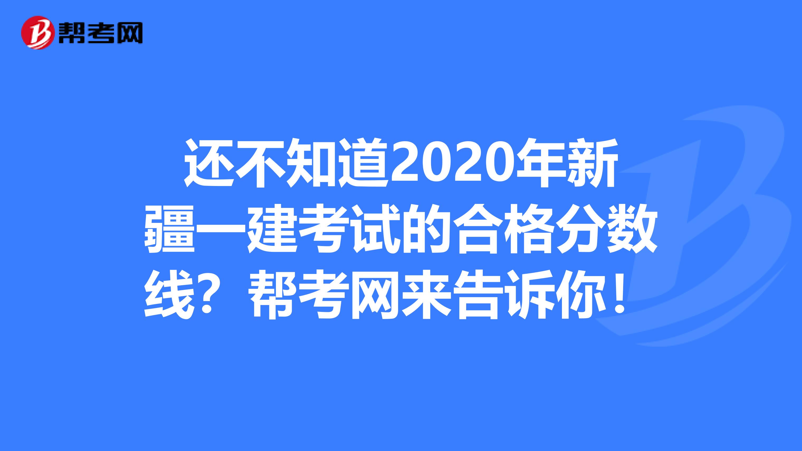 还不知道2020年新疆一建考试的合格分数线？帮考网来告诉你！
