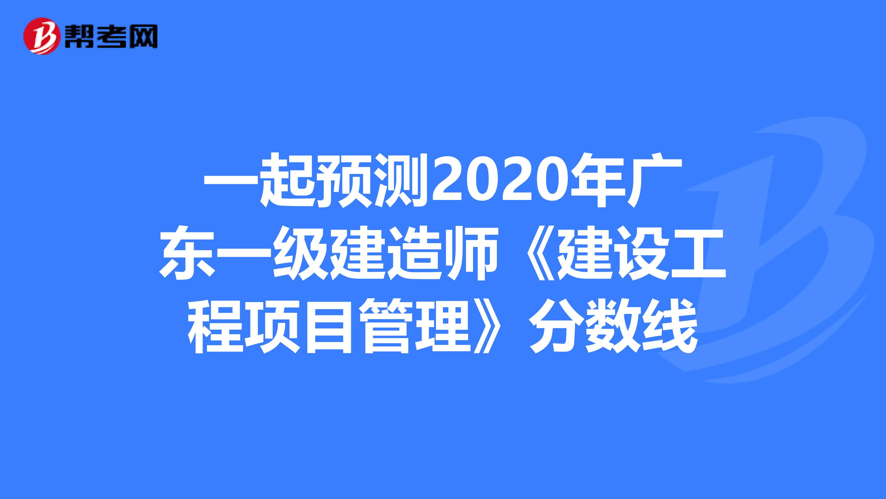 一起预测2020年广东一级建造师《建设工程项目管理》分数线