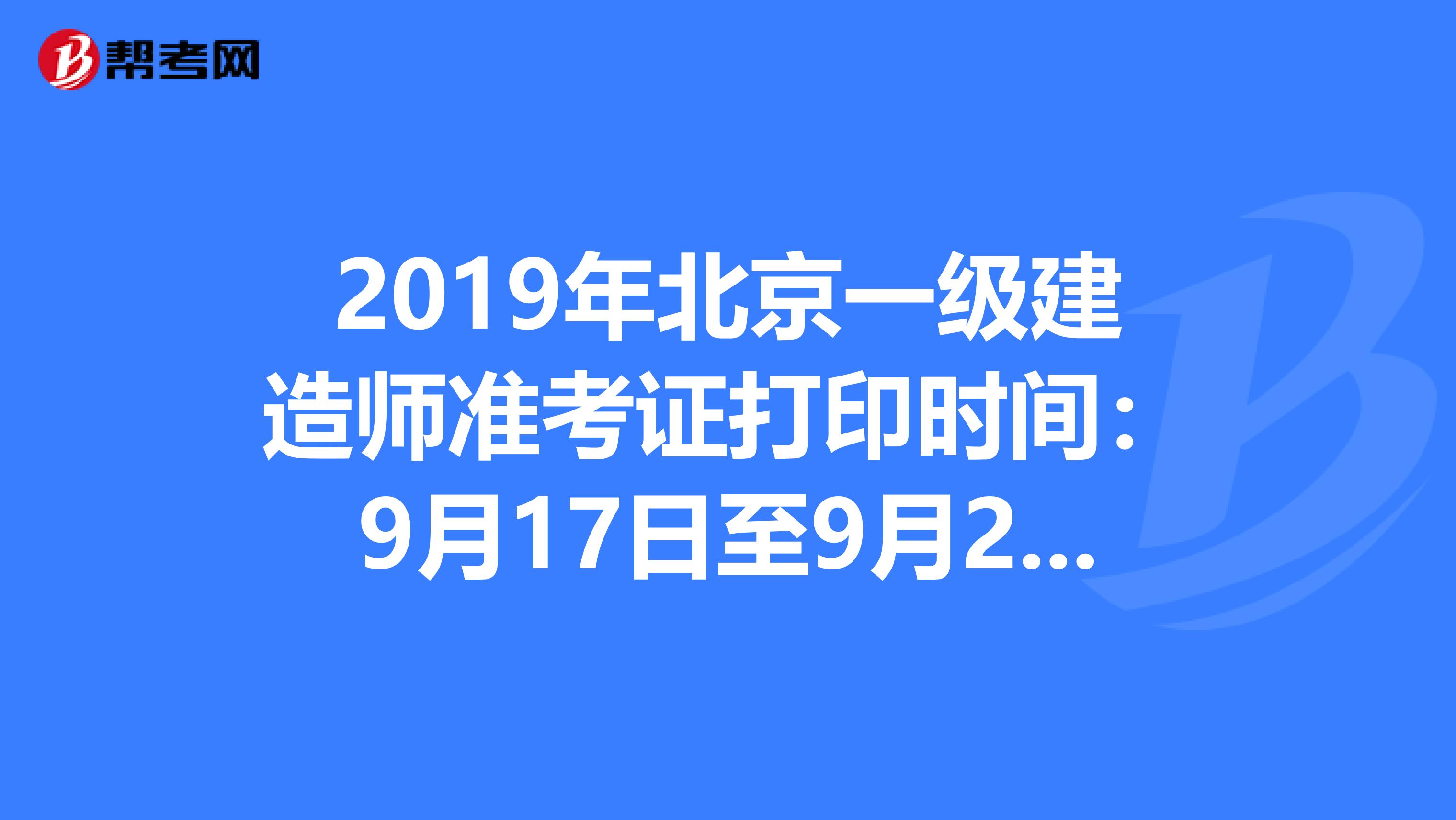 2019年北京一级建造师准考证打印时间：9月17日至9月20日