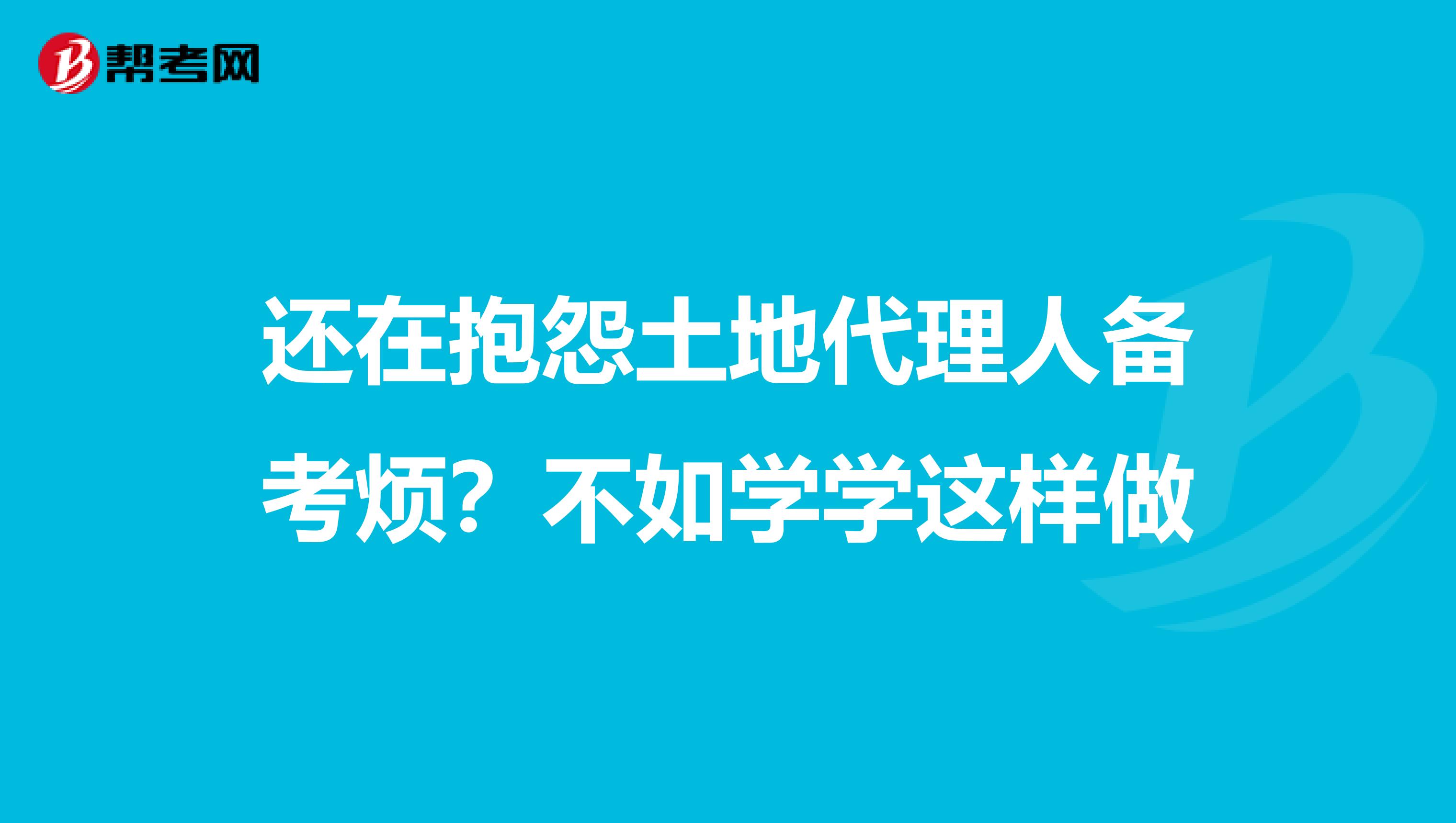 还在抱怨土地代理人备考烦？不如学学这样做