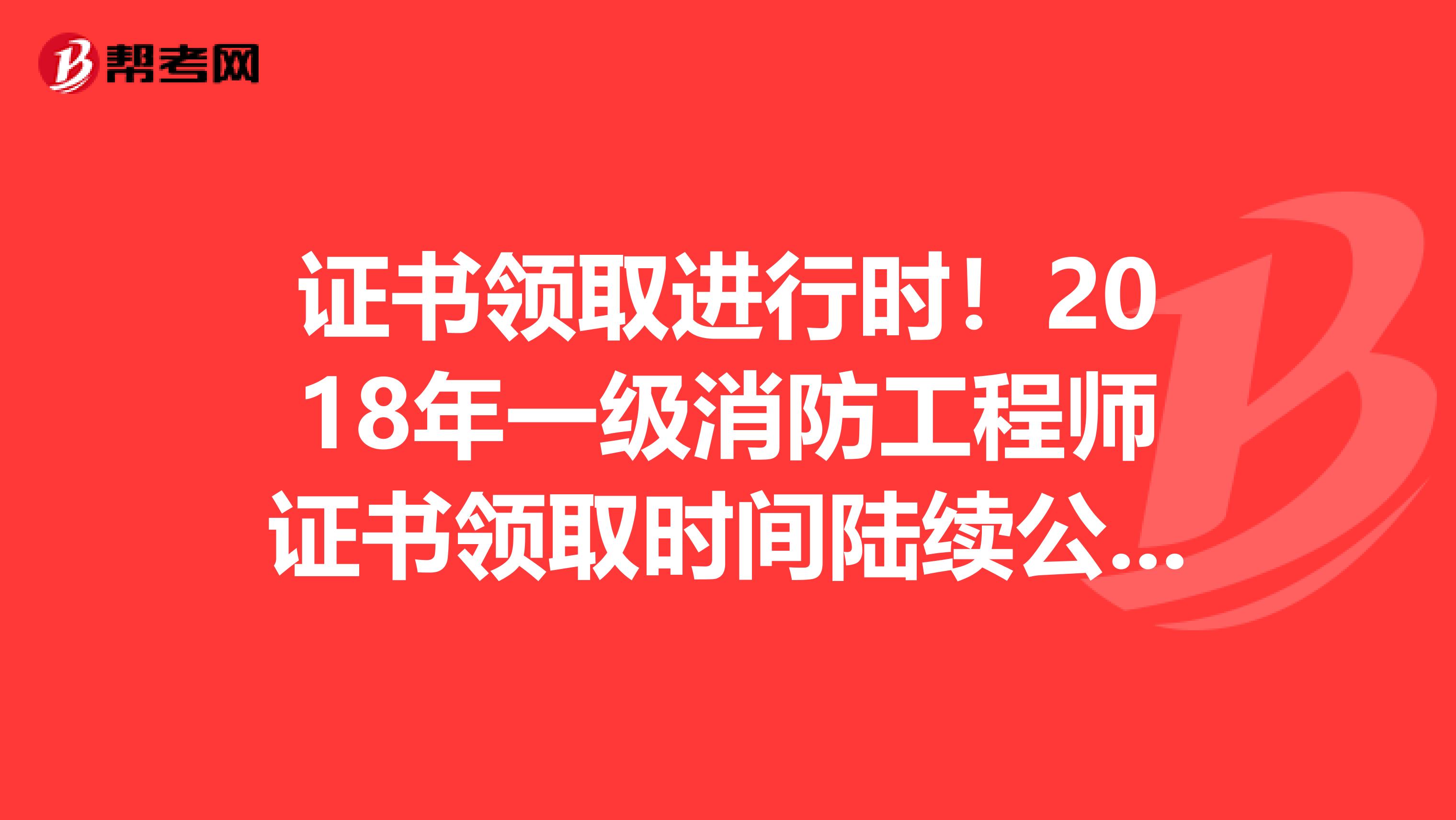 证书领取进行时！2018年一级消防工程师证书领取时间陆续公布中！