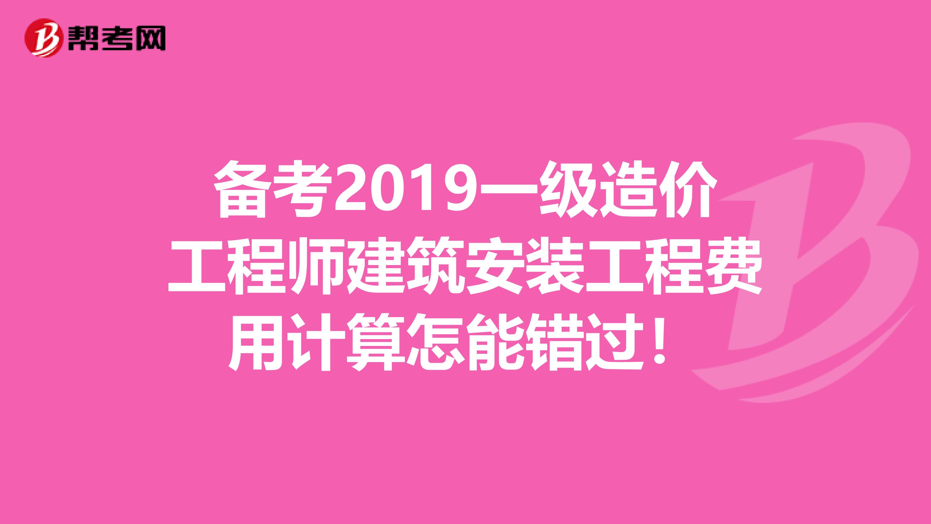 备考2019一级造价工程师建筑安装工程费用计算怎能错过！