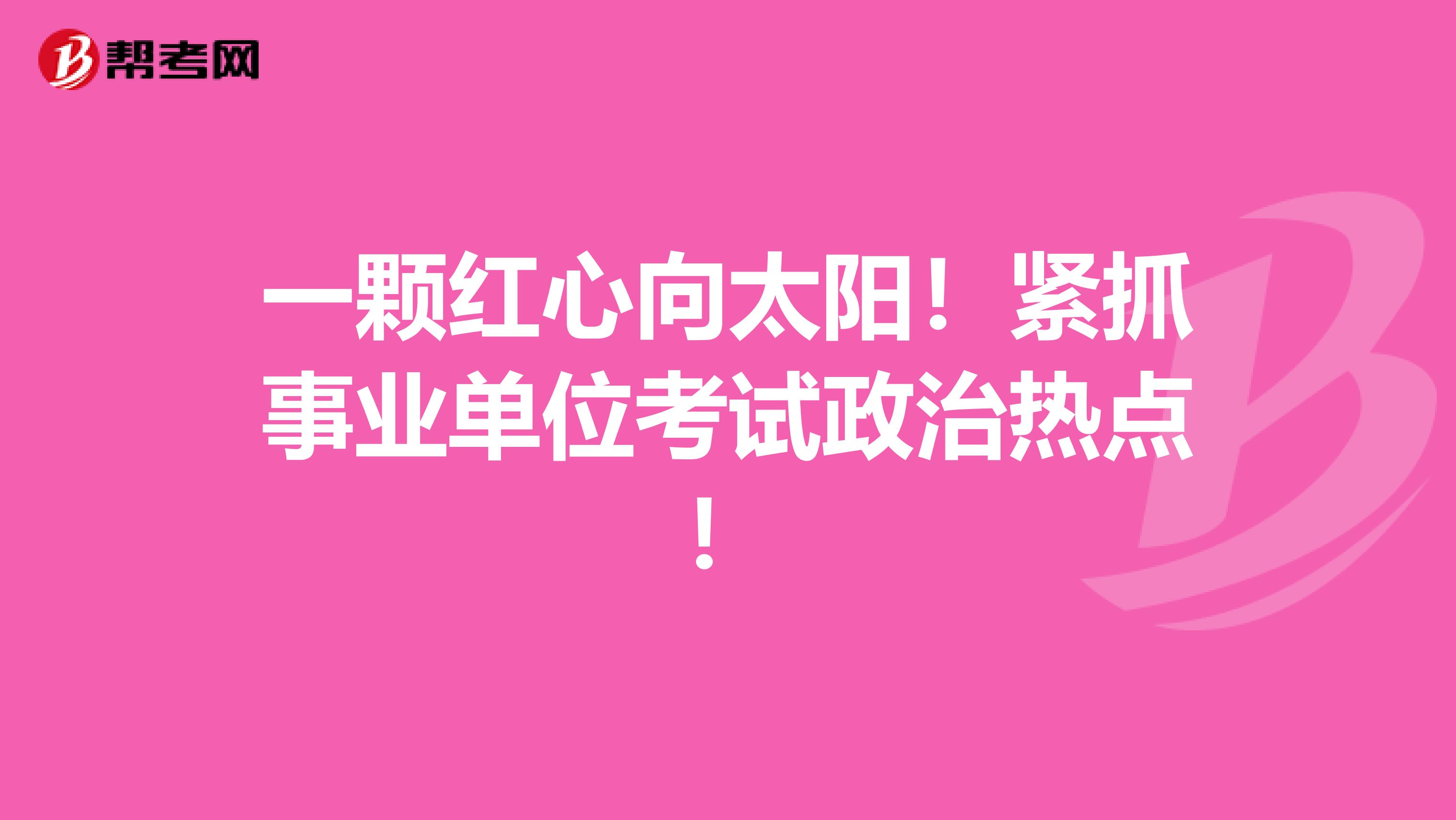 一颗红心向太阳！紧抓事业单位考试政治热点！