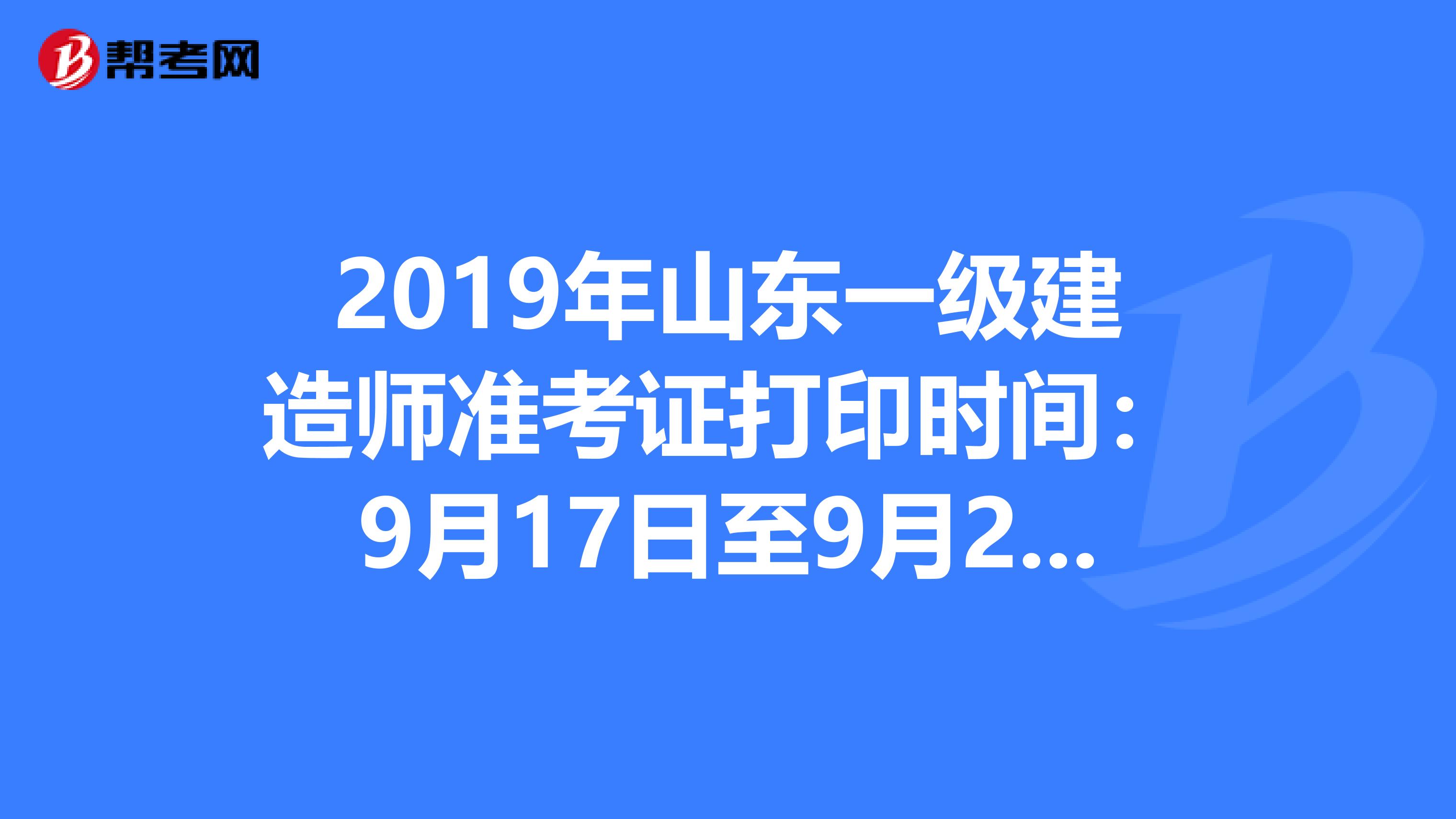 2019年山东一级建造师准考证打印时间：9月17日至9月22日