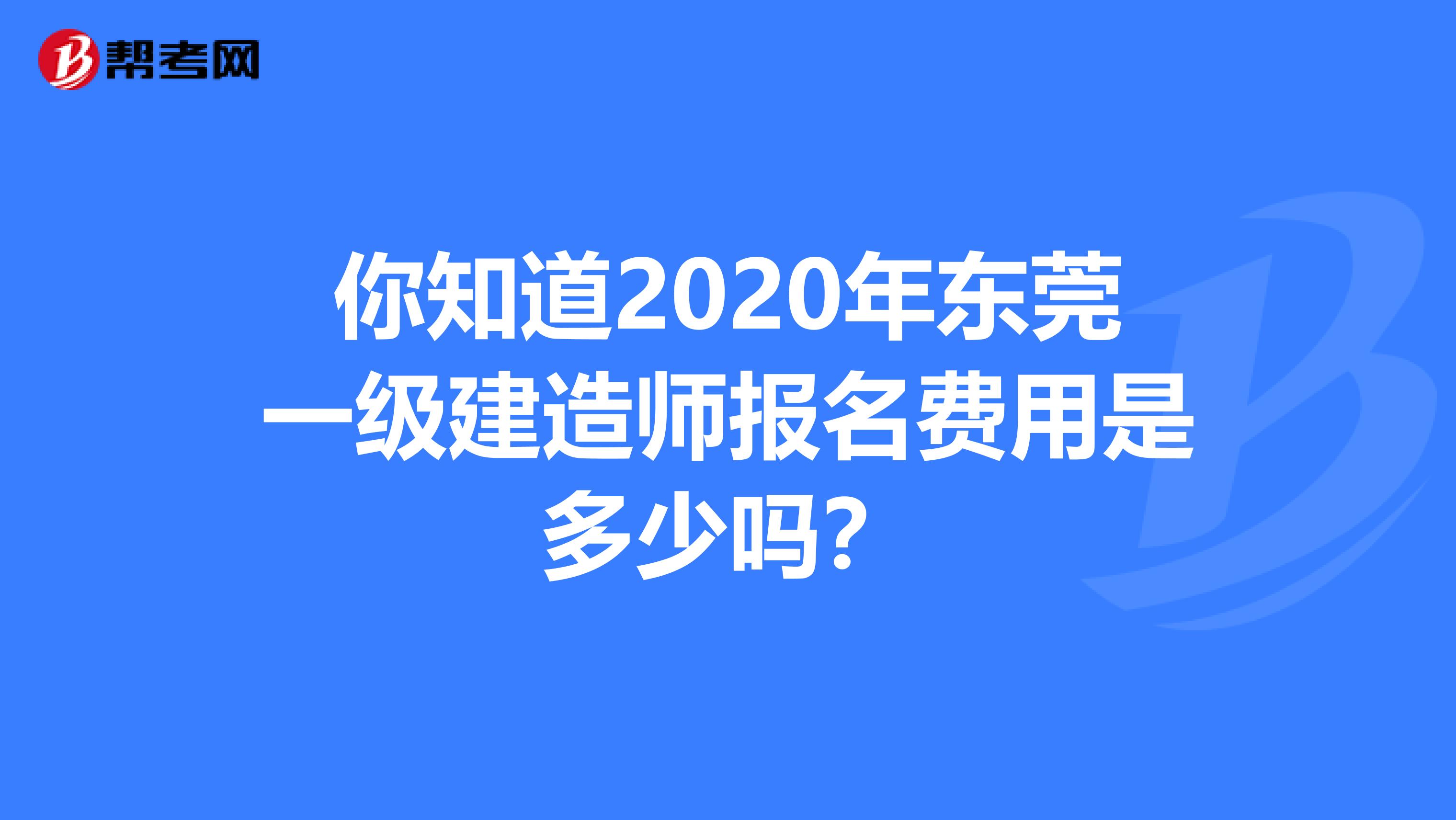 你知道2020年东莞一级建造师报名费用是多少吗？
