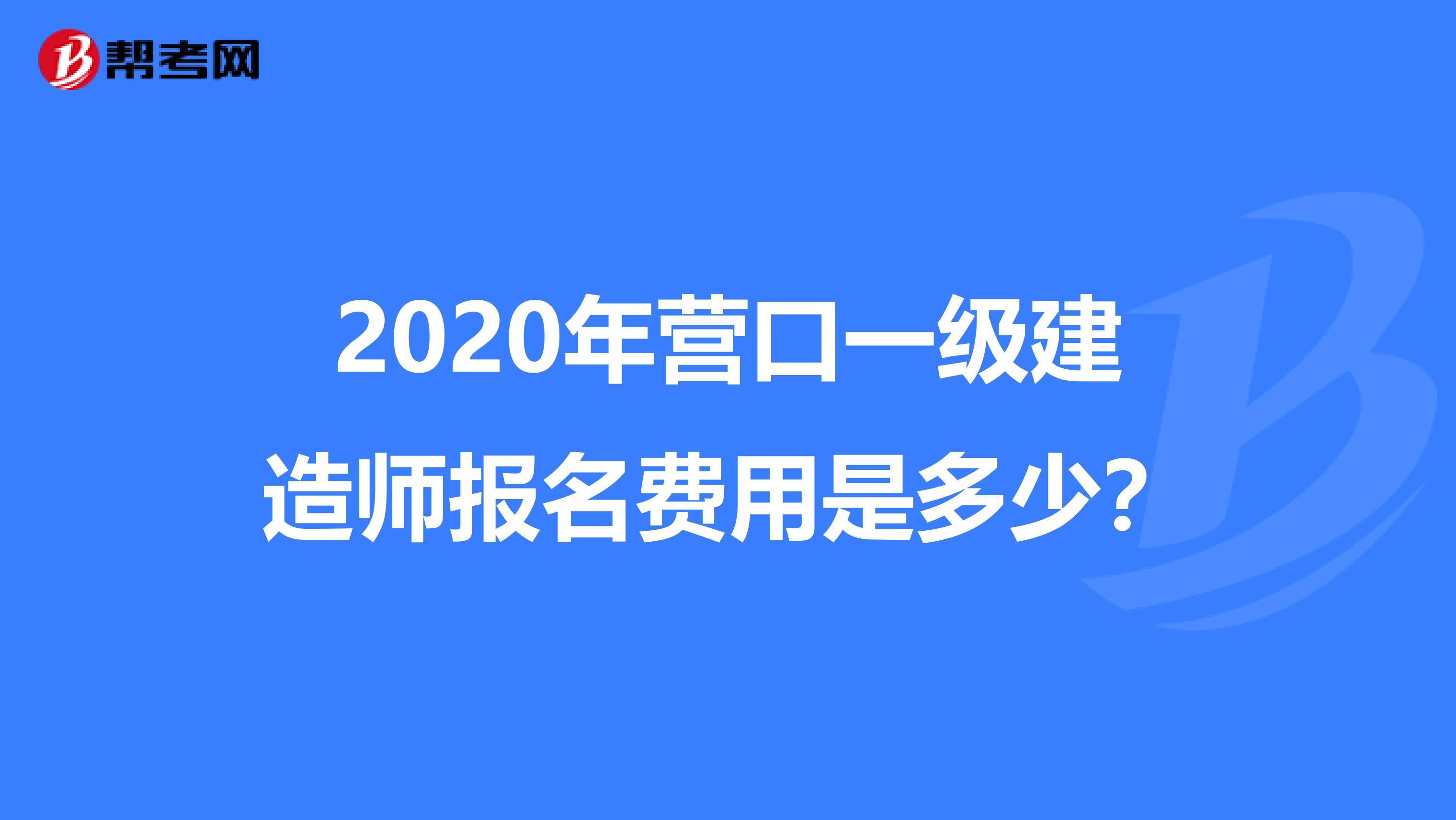 2020年营口一级建造师报名费用是多少？