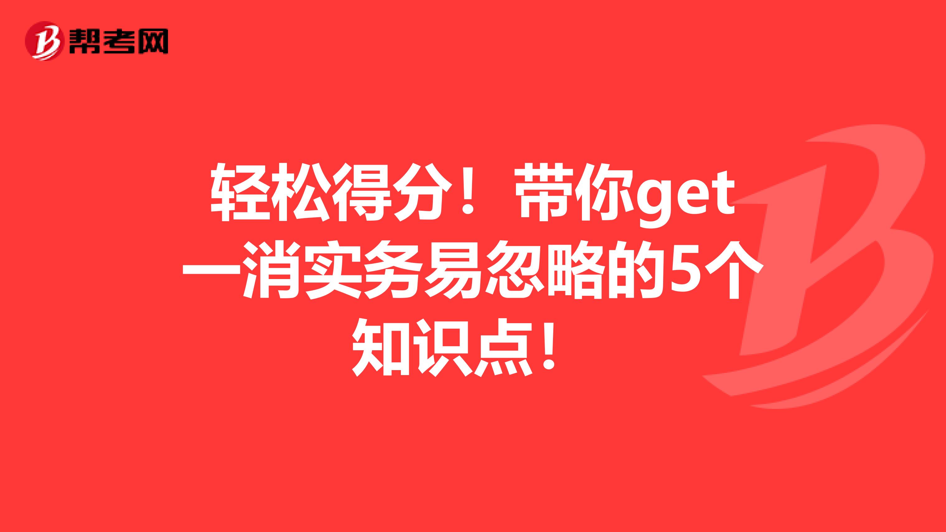 轻松得分！带你get一消实务易忽略的5个知识点！