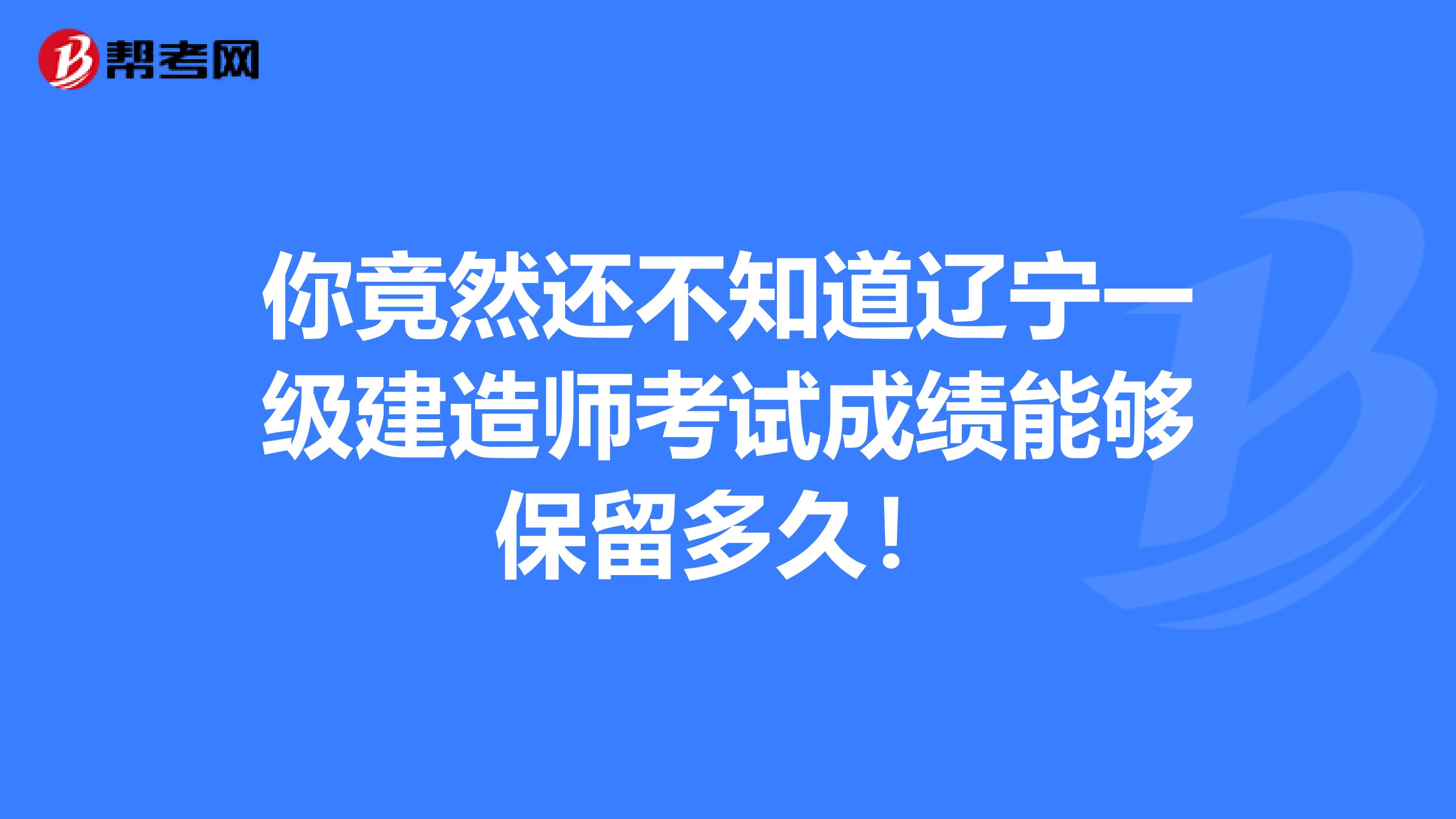 你竟然还不知道辽宁一级建造师考试成绩能够保留多久！