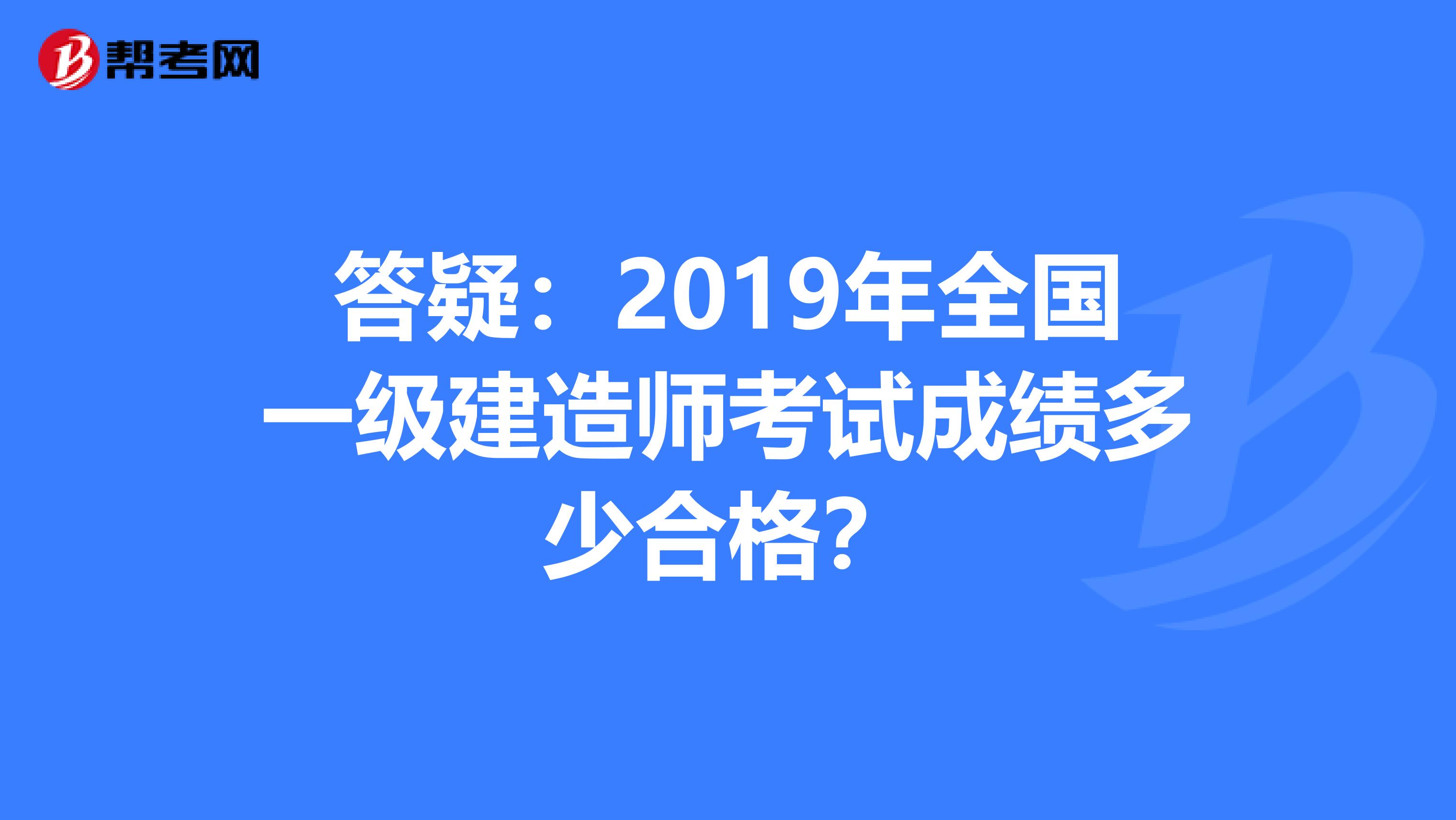 答疑：2019年全国一级建造师考试成绩多少合格？