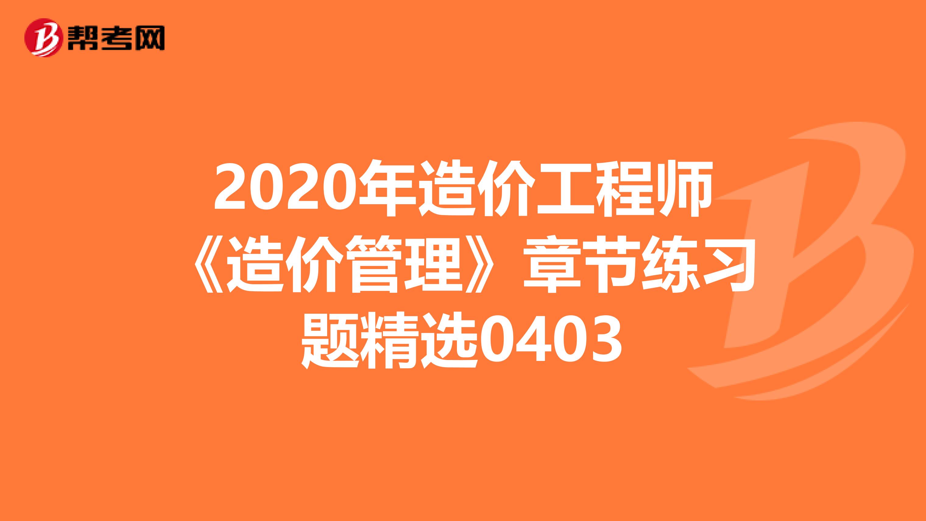 2020年造价工程师《造价管理》章节练习题精选0403