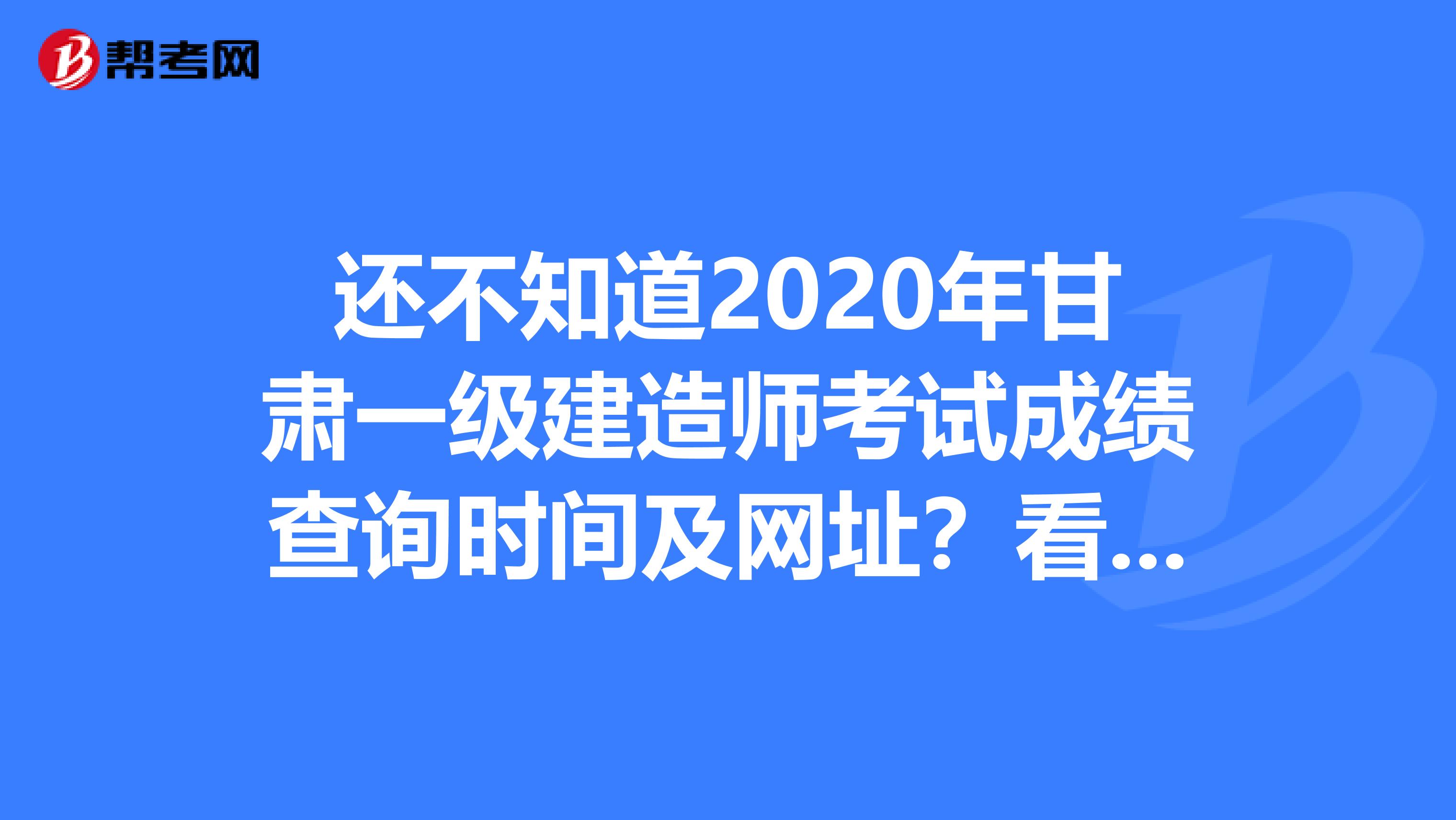 还不知道2020年甘肃一级建造师考试成绩查询时间及网址？看过来！